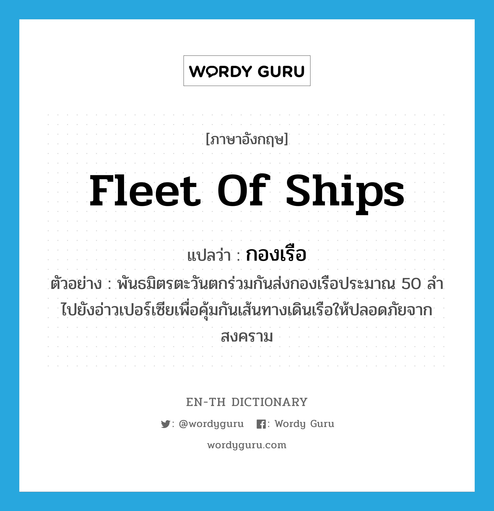 fleet of ships แปลว่า?, คำศัพท์ภาษาอังกฤษ fleet of ships แปลว่า กองเรือ ประเภท N ตัวอย่าง พันธมิตรตะวันตกร่วมกันส่งกองเรือประมาณ 50 ลำ ไปยังอ่าวเปอร์เซียเพื่อคุ้มกันเส้นทางเดินเรือให้ปลอดภัยจากสงคราม หมวด N