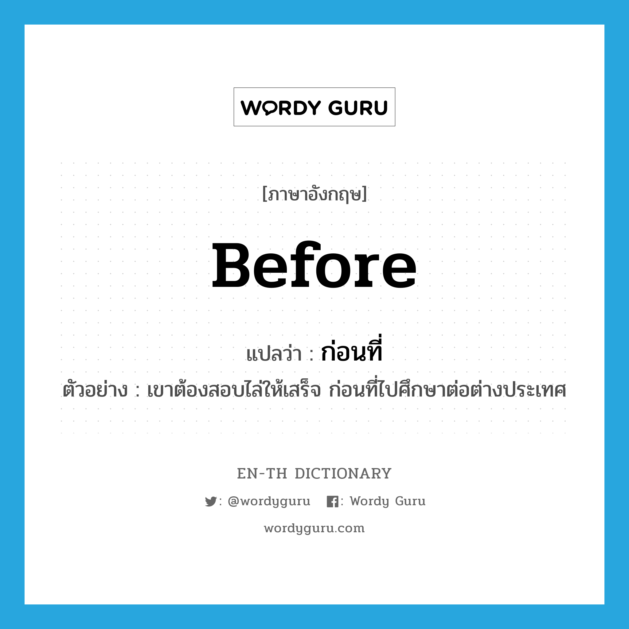 before แปลว่า?, คำศัพท์ภาษาอังกฤษ before แปลว่า ก่อนที่ ประเภท CONJ ตัวอย่าง เขาต้องสอบไล่ให้เสร็จ ก่อนที่ไปศึกษาต่อต่างประเทศ หมวด CONJ