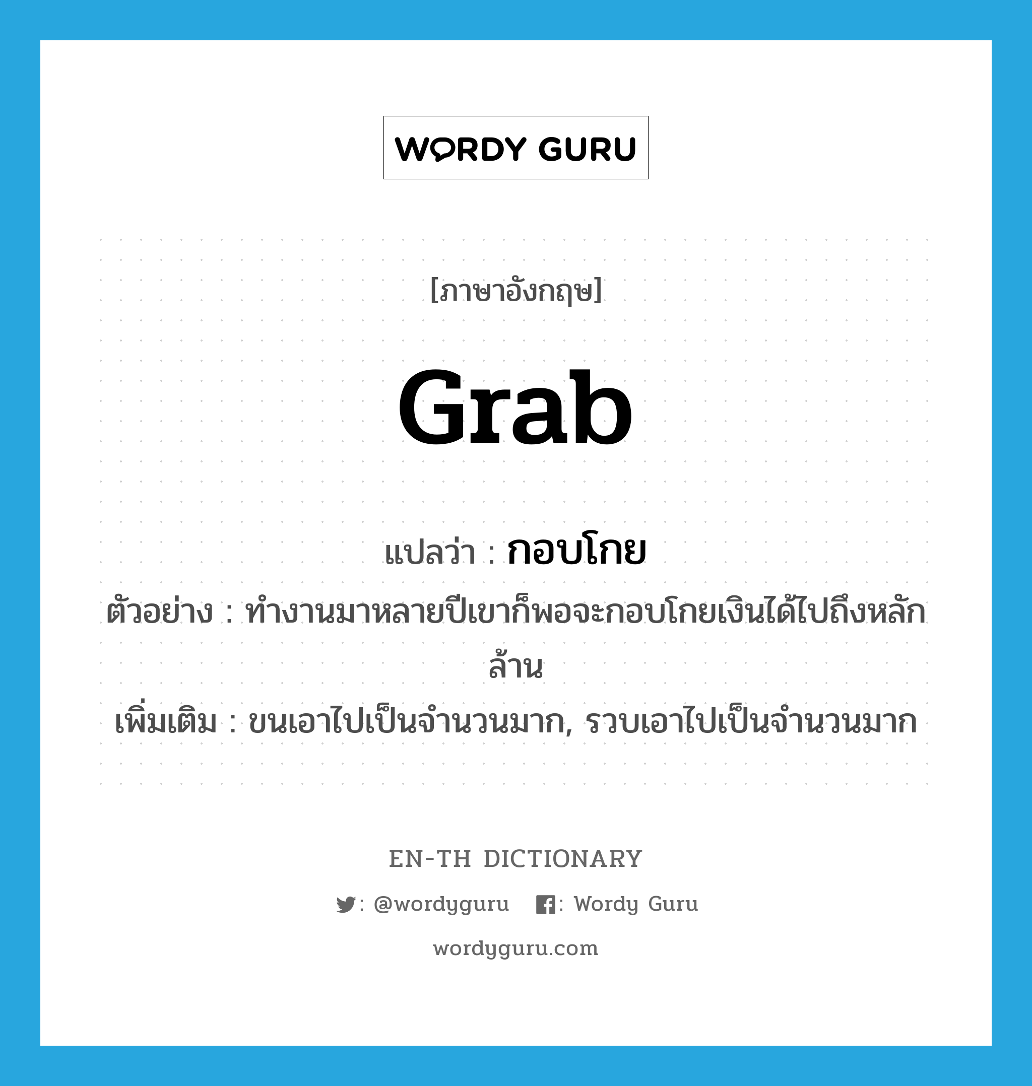 grab แปลว่า?, คำศัพท์ภาษาอังกฤษ grab แปลว่า กอบโกย ประเภท V ตัวอย่าง ทำงานมาหลายปีเขาก็พอจะกอบโกยเงินได้ไปถึงหลักล้าน เพิ่มเติม ขนเอาไปเป็นจำนวนมาก, รวบเอาไปเป็นจำนวนมาก หมวด V