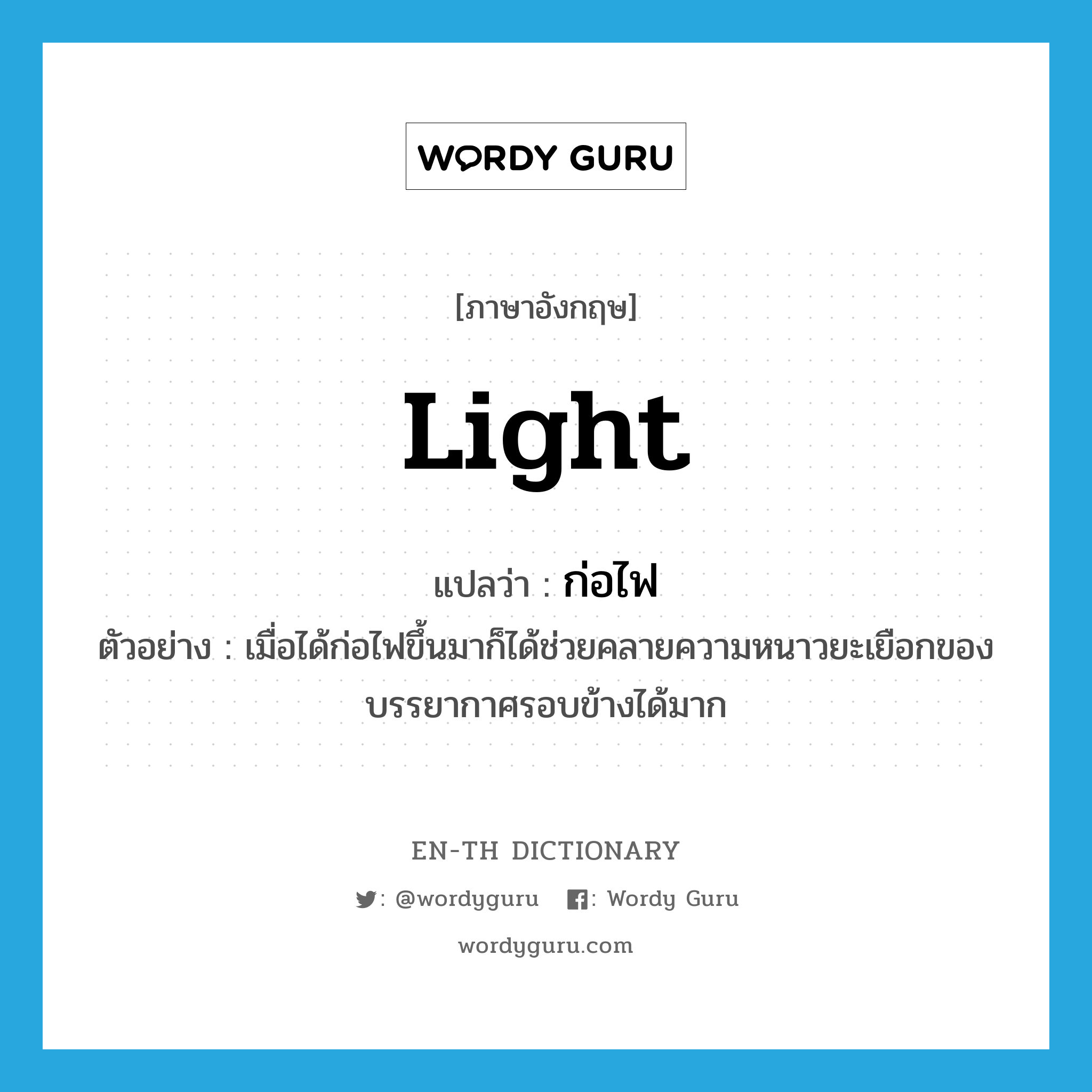 light แปลว่า?, คำศัพท์ภาษาอังกฤษ light แปลว่า ก่อไฟ ประเภท V ตัวอย่าง เมื่อได้ก่อไฟขึ้นมาก็ได้ช่วยคลายความหนาวยะเยือกของบรรยากาศรอบข้างได้มาก หมวด V