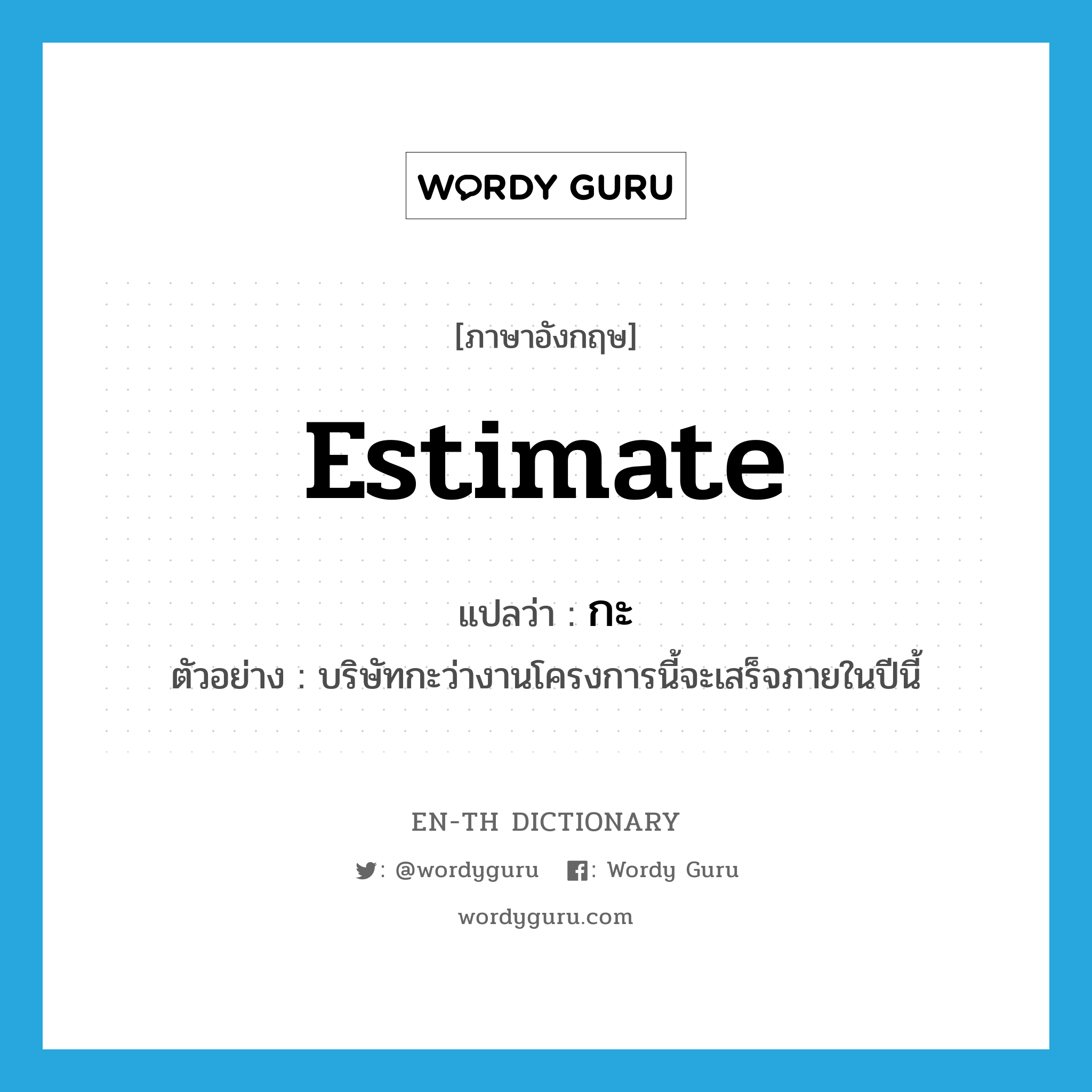 estimate แปลว่า?, คำศัพท์ภาษาอังกฤษ estimate แปลว่า กะ ประเภท V ตัวอย่าง บริษัทกะว่างานโครงการนี้จะเสร็จภายในปีนี้ หมวด V