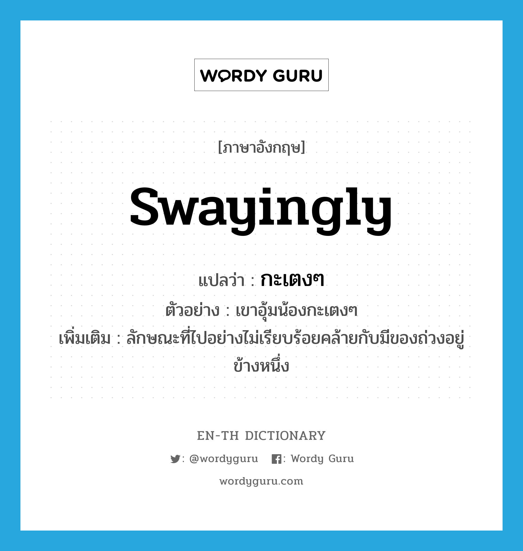 swayingly แปลว่า?, คำศัพท์ภาษาอังกฤษ swayingly แปลว่า กะเตงๆ ประเภท ADV ตัวอย่าง เขาอุ้มน้องกะเตงๆ เพิ่มเติม ลักษณะที่ไปอย่างไม่เรียบร้อยคล้ายกับมีของถ่วงอยู่ข้างหนึ่ง หมวด ADV