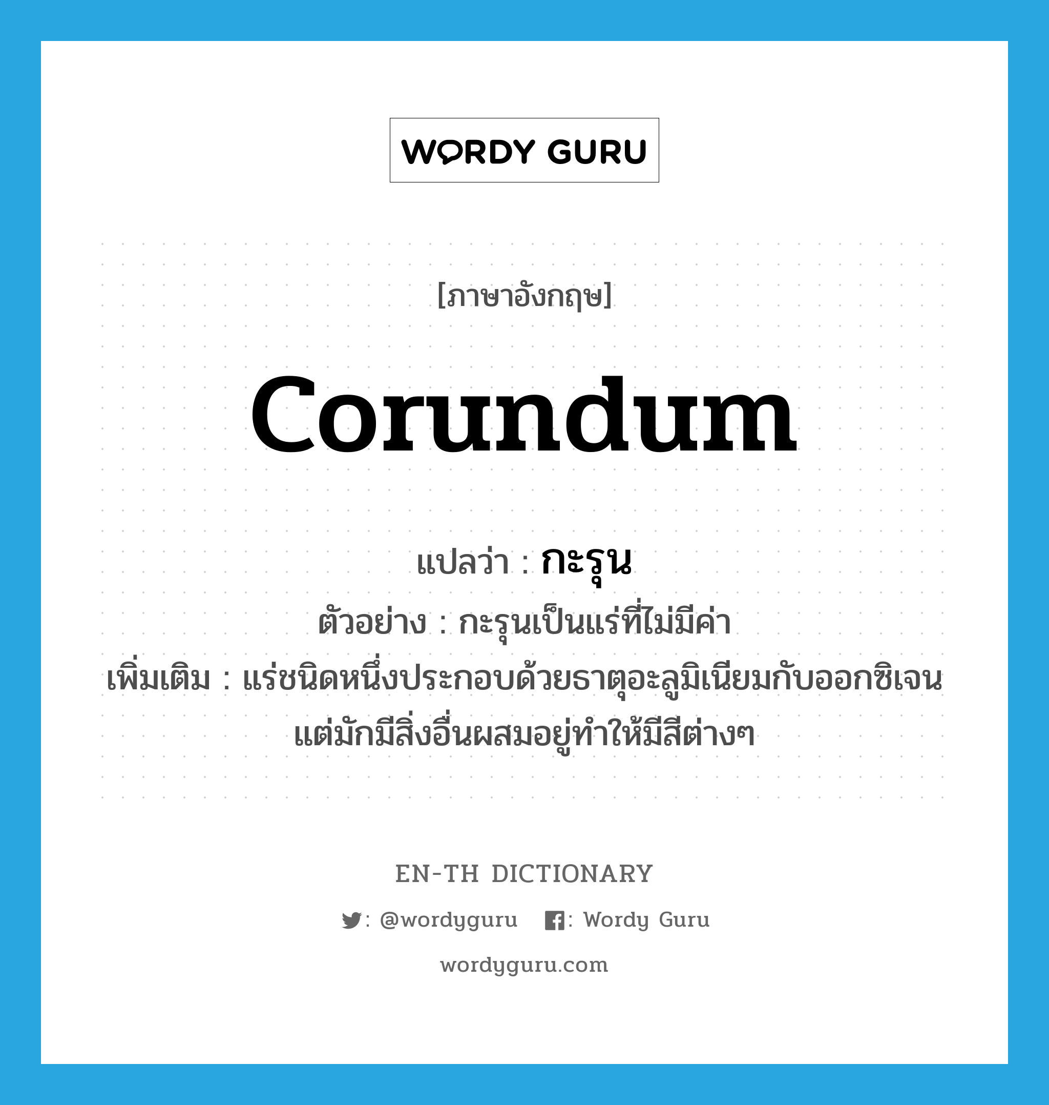 corundum แปลว่า?, คำศัพท์ภาษาอังกฤษ corundum แปลว่า กะรุน ประเภท N ตัวอย่าง กะรุนเป็นแร่ที่ไม่มีค่า เพิ่มเติม แร่ชนิดหนึ่งประกอบด้วยธาตุอะลูมิเนียมกับออกซิเจน แต่มักมีสิ่งอื่นผสมอยู่ทำให้มีสีต่างๆ หมวด N