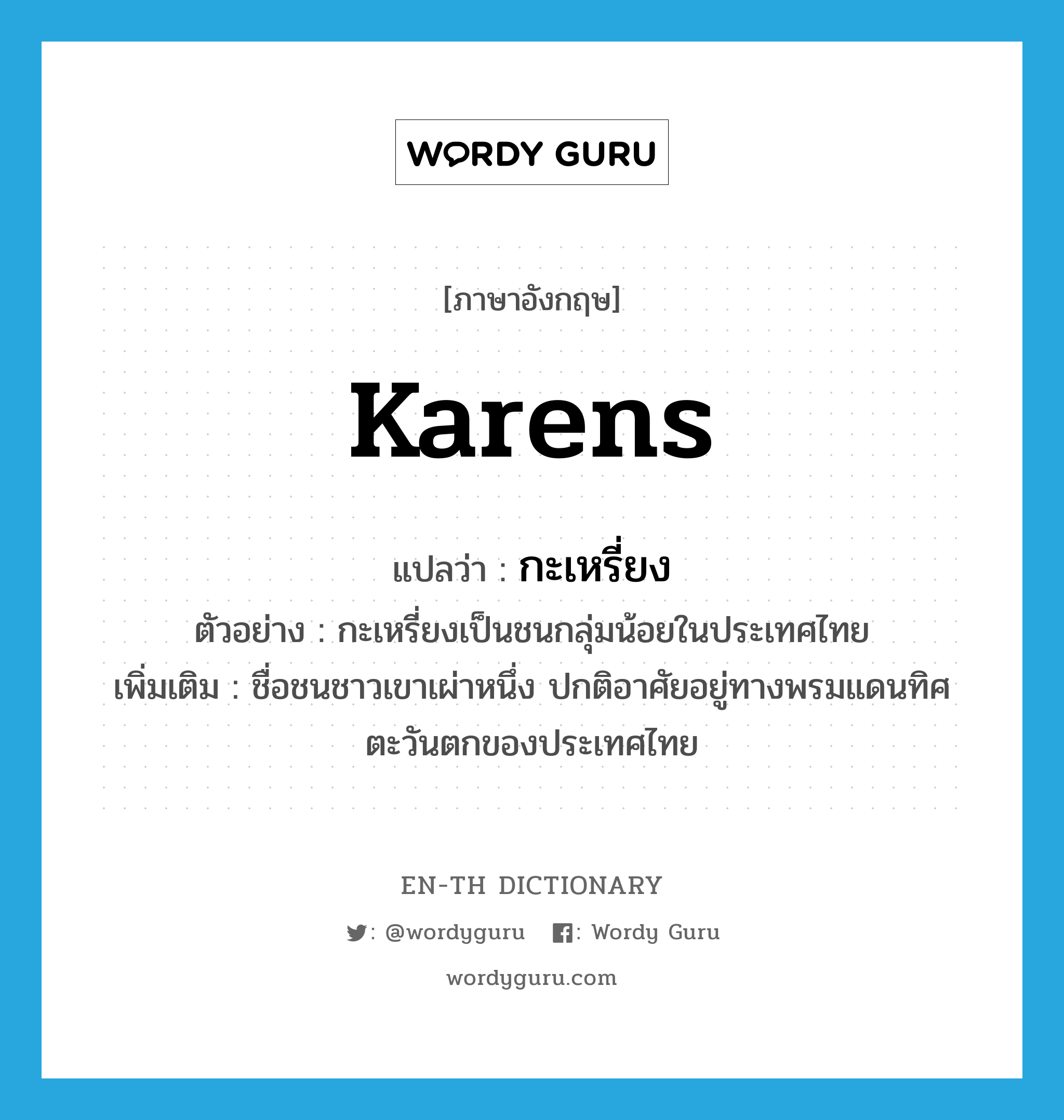 Karens แปลว่า?, คำศัพท์ภาษาอังกฤษ Karens แปลว่า กะเหรี่ยง ประเภท N ตัวอย่าง กะเหรี่ยงเป็นชนกลุ่มน้อยในประเทศไทย เพิ่มเติม ชื่อชนชาวเขาเผ่าหนึ่ง ปกติอาศัยอยู่ทางพรมแดนทิศตะวันตกของประเทศไทย หมวด N