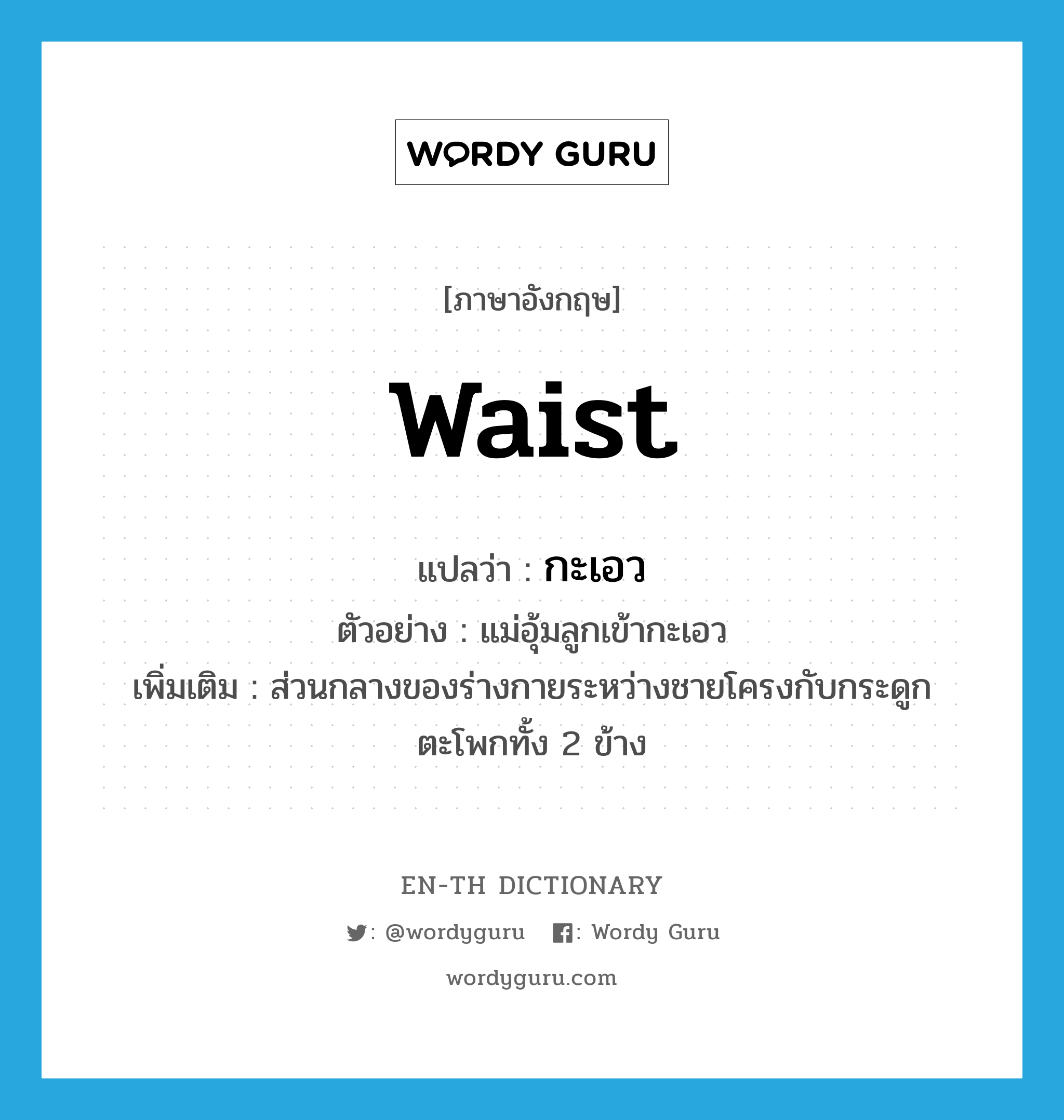 waist แปลว่า?, คำศัพท์ภาษาอังกฤษ waist แปลว่า กะเอว ประเภท N ตัวอย่าง แม่อุ้มลูกเข้ากะเอว เพิ่มเติม ส่วนกลางของร่างกายระหว่างชายโครงกับกระดูกตะโพกทั้ง 2 ข้าง หมวด N