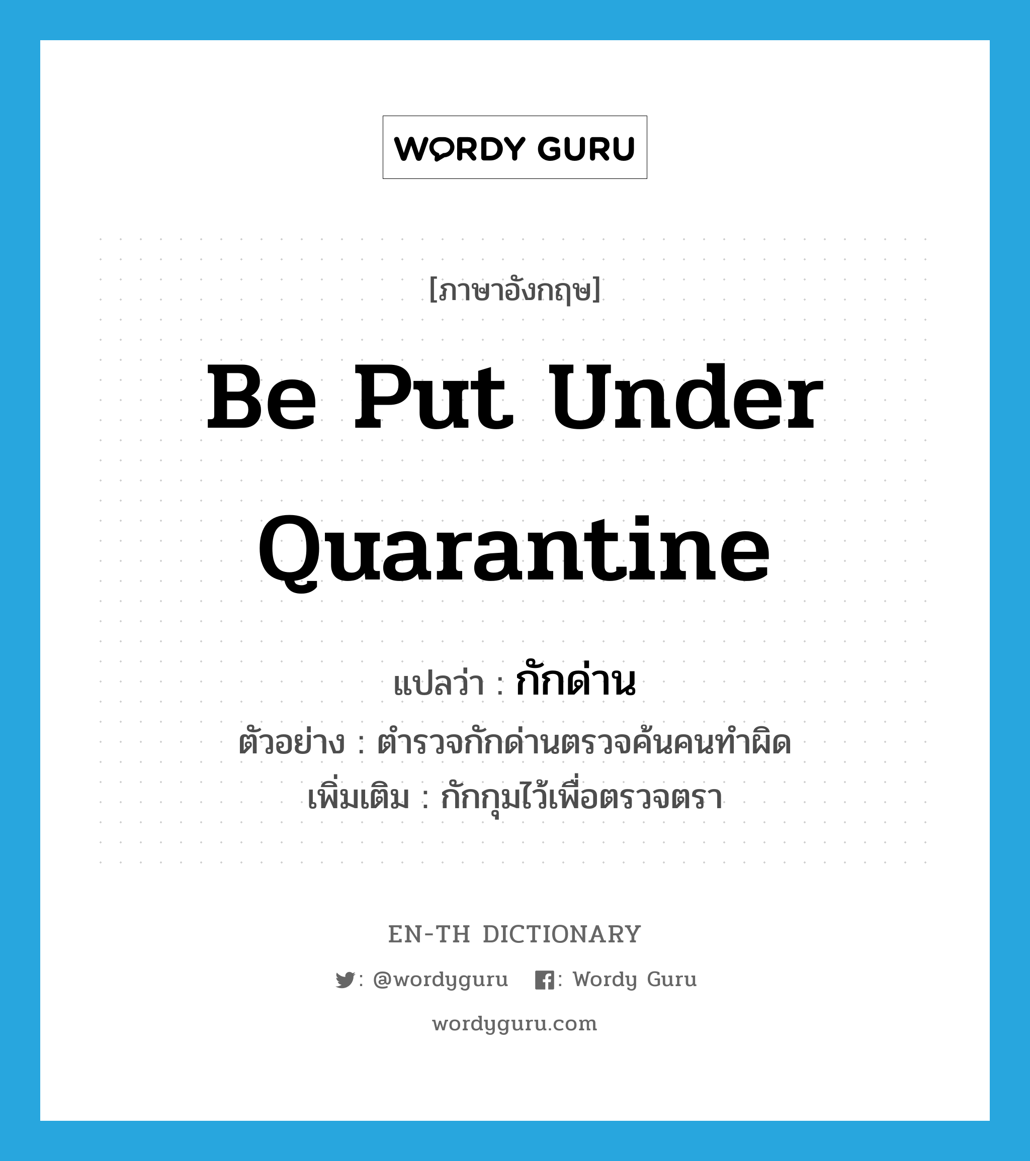 be put under quarantine แปลว่า?, คำศัพท์ภาษาอังกฤษ be put under quarantine แปลว่า กักด่าน ประเภท V ตัวอย่าง ตำรวจกักด่านตรวจค้นคนทำผิด เพิ่มเติม กักกุมไว้เพื่อตรวจตรา หมวด V