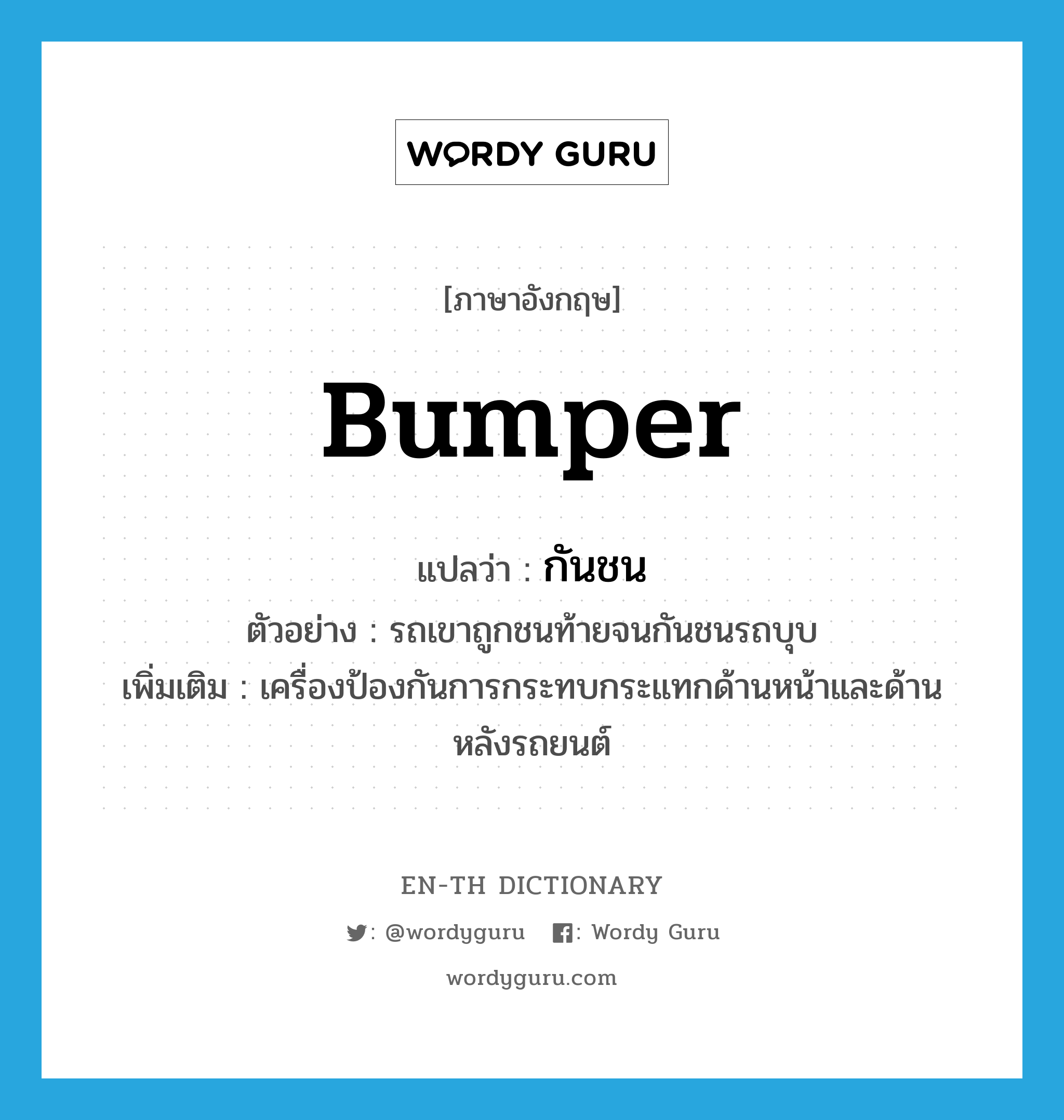 bumper แปลว่า?, คำศัพท์ภาษาอังกฤษ bumper แปลว่า กันชน ประเภท N ตัวอย่าง รถเขาถูกชนท้ายจนกันชนรถบุบ เพิ่มเติม เครื่องป้องกันการกระทบกระแทกด้านหน้าและด้านหลังรถยนต์ หมวด N