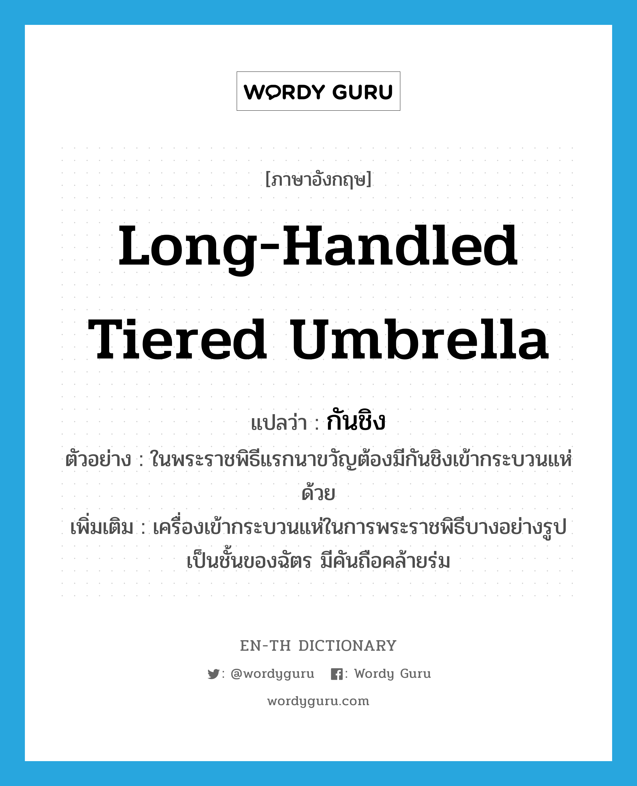 long-handled tiered umbrella แปลว่า?, คำศัพท์ภาษาอังกฤษ long-handled tiered umbrella แปลว่า กันชิง ประเภท N ตัวอย่าง ในพระราชพิธีแรกนาขวัญต้องมีกันชิงเข้ากระบวนแห่ด้วย เพิ่มเติม เครื่องเข้ากระบวนแห่ในการพระราชพิธีบางอย่างรูปเป็นชั้นของฉัตร มีคันถือคล้ายร่ม หมวด N