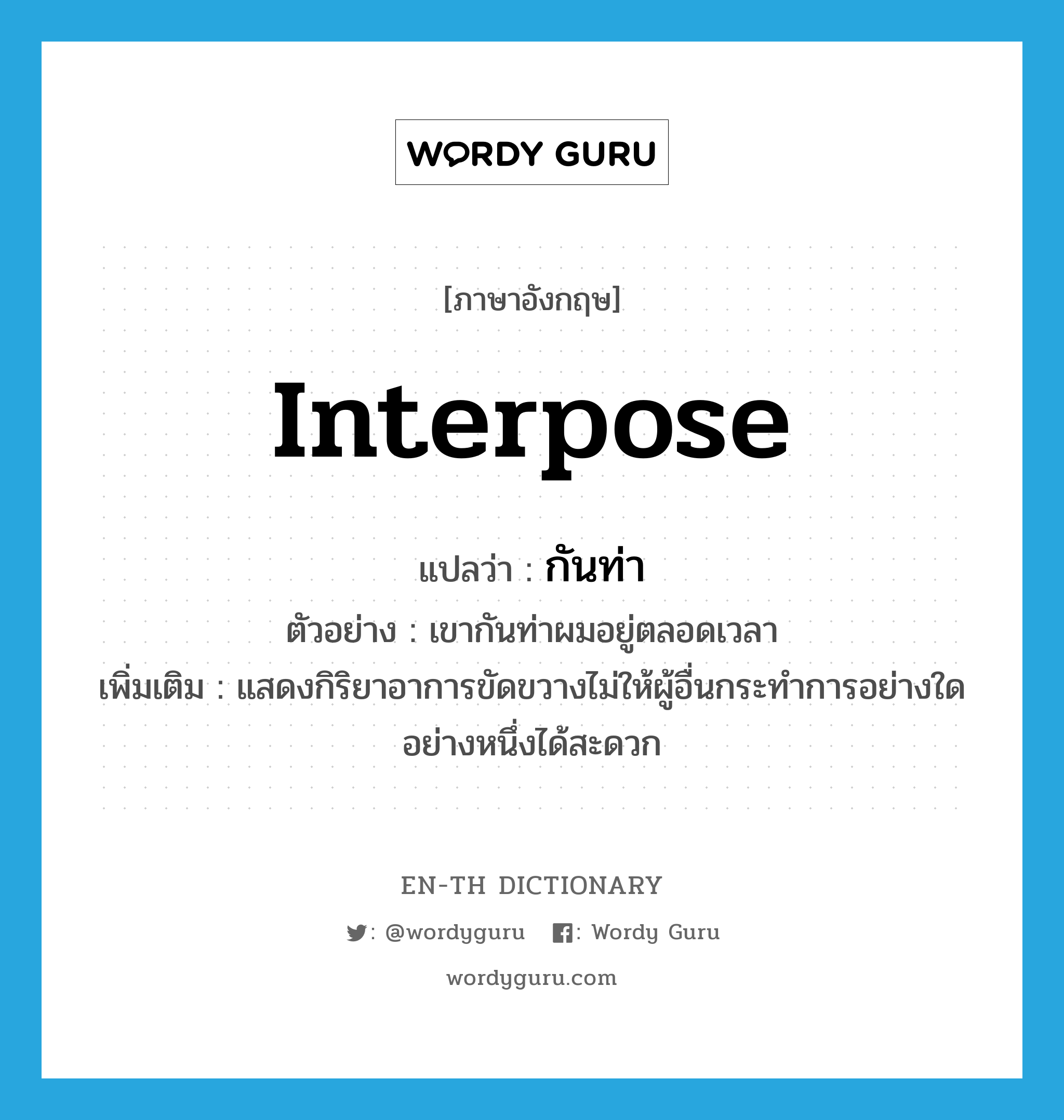 interpose แปลว่า?, คำศัพท์ภาษาอังกฤษ interpose แปลว่า กันท่า ประเภท V ตัวอย่าง เขากันท่าผมอยู่ตลอดเวลา เพิ่มเติม แสดงกิริยาอาการขัดขวางไม่ให้ผู้อื่นกระทำการอย่างใดอย่างหนึ่งได้สะดวก หมวด V