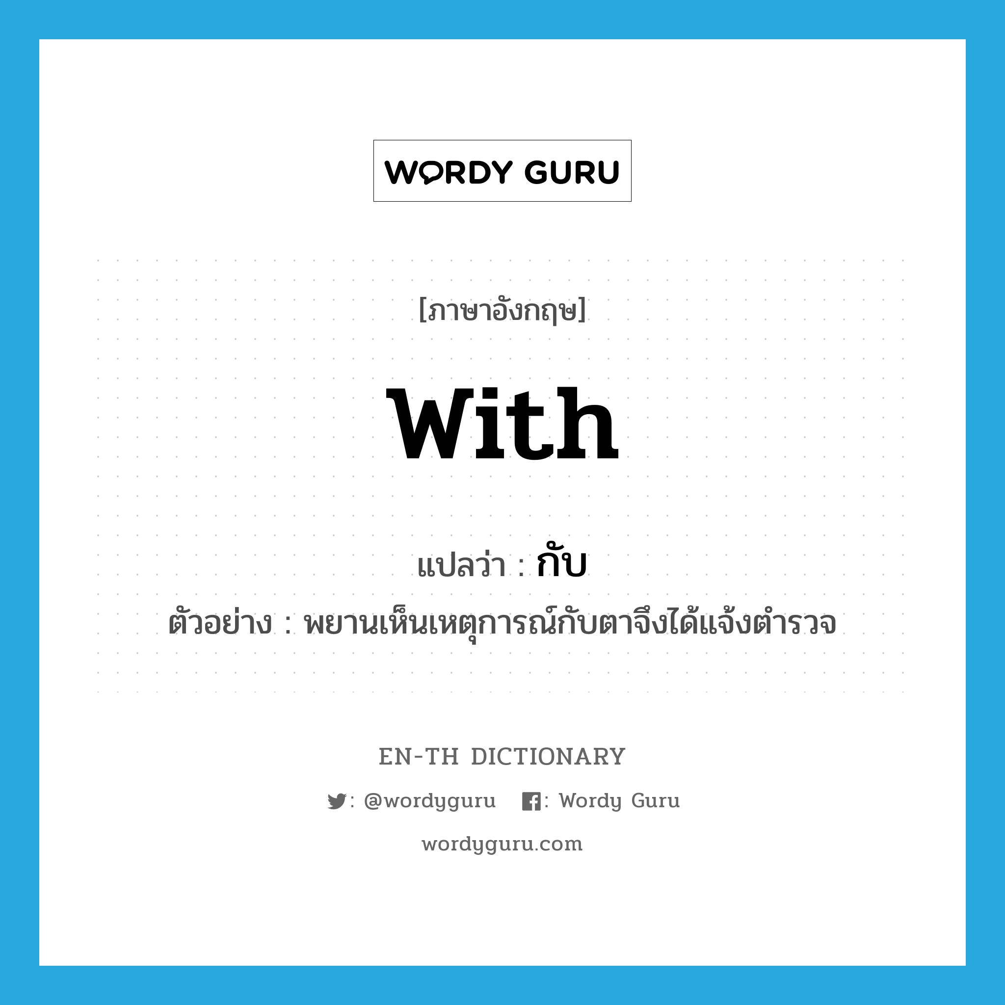 with แปลว่า?, คำศัพท์ภาษาอังกฤษ with แปลว่า กับ ประเภท PREP ตัวอย่าง พยานเห็นเหตุการณ์กับตาจึงได้แจ้งตำรวจ หมวด PREP