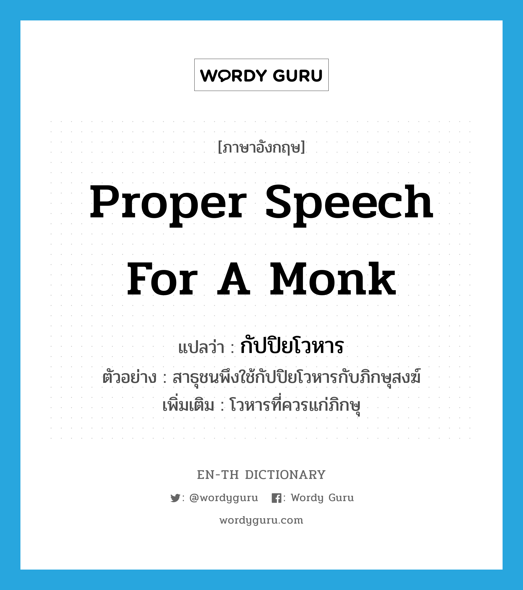 proper speech for a monk แปลว่า?, คำศัพท์ภาษาอังกฤษ proper speech for a monk แปลว่า กัปปิยโวหาร ประเภท N ตัวอย่าง สาธุชนพึงใช้กัปปิยโวหารกับภิกษุสงฆ์ เพิ่มเติม โวหารที่ควรแก่ภิกษุ หมวด N