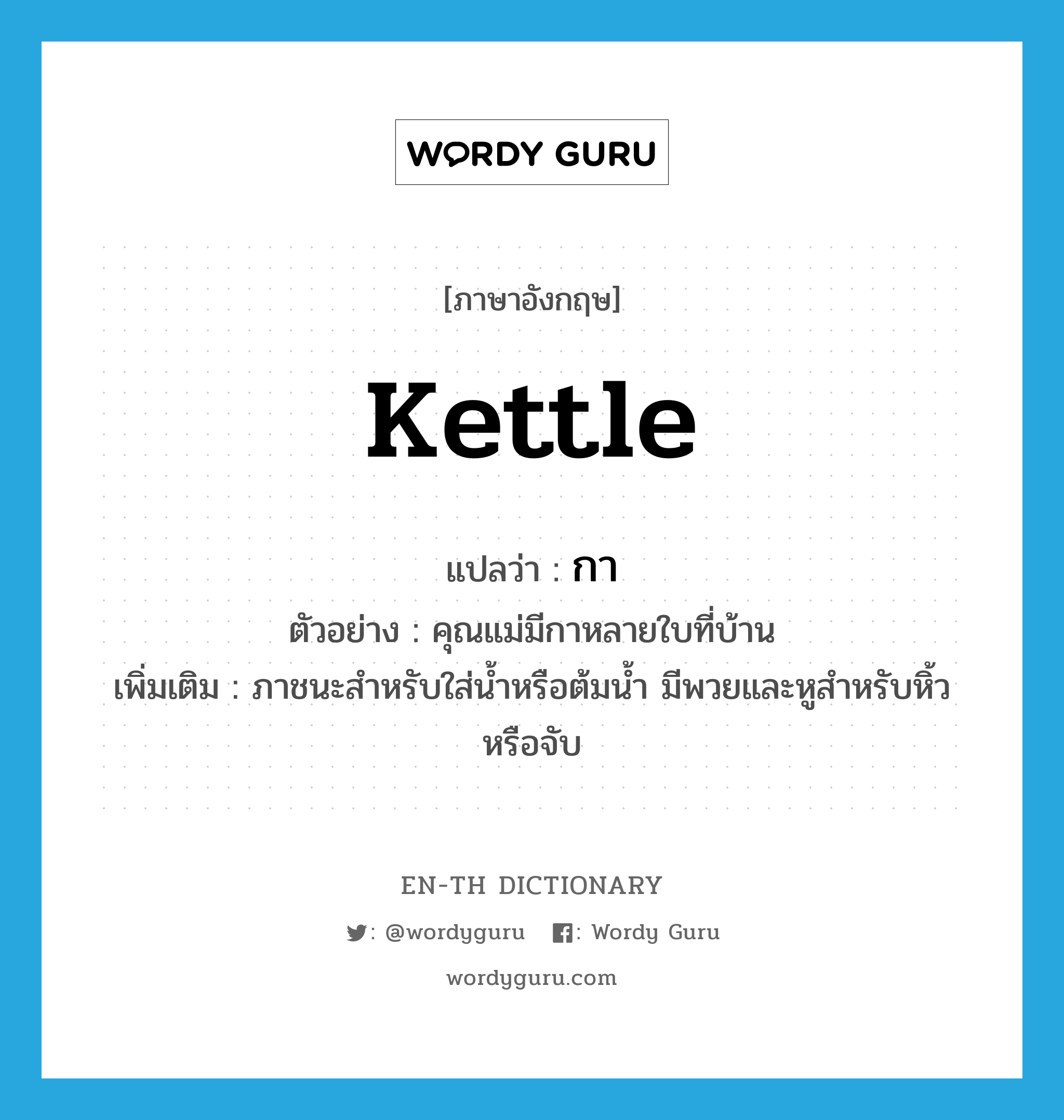 kettle แปลว่า?, คำศัพท์ภาษาอังกฤษ kettle แปลว่า กา ประเภท N ตัวอย่าง คุณแม่มีกาหลายใบที่บ้าน เพิ่มเติม ภาชนะสำหรับใส่น้ำหรือต้มน้ำ มีพวยและหูสำหรับหิ้วหรือจับ หมวด N