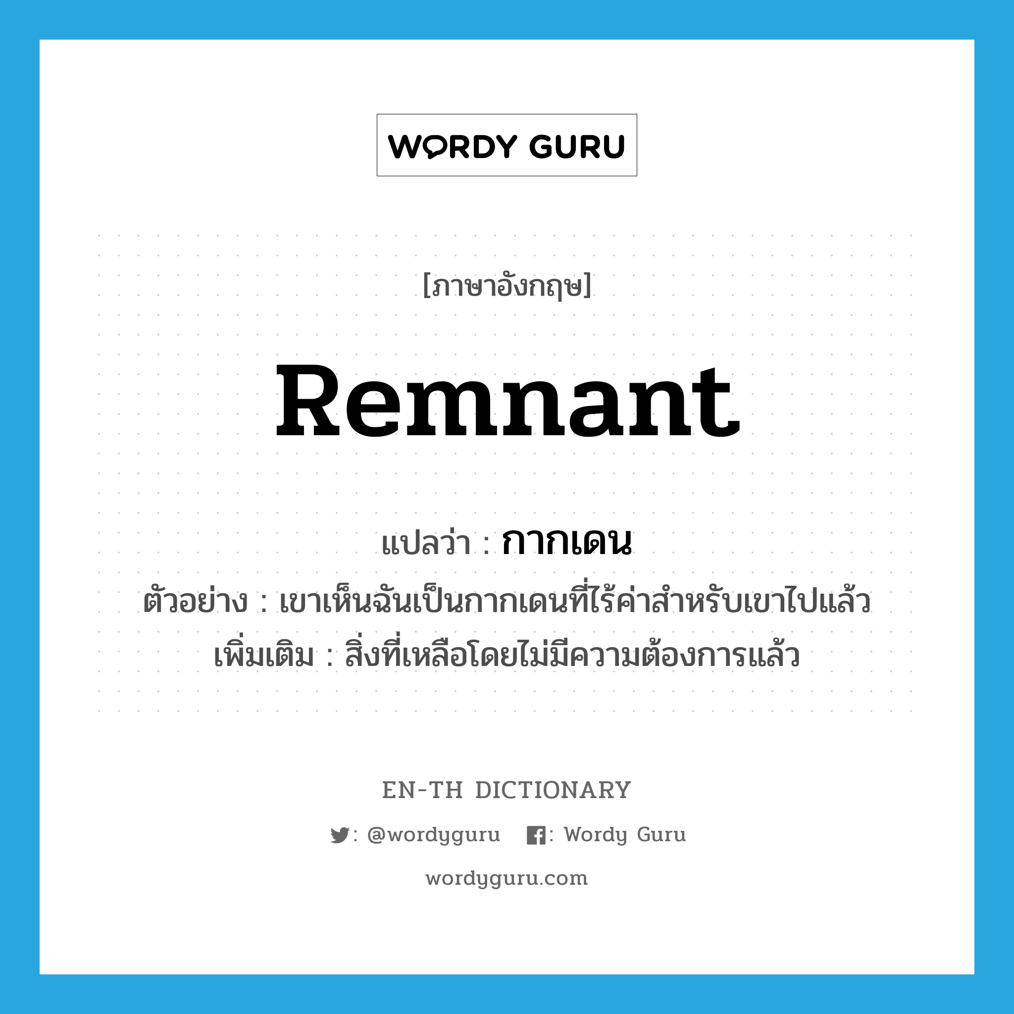 remnant แปลว่า?, คำศัพท์ภาษาอังกฤษ remnant แปลว่า กากเดน ประเภท N ตัวอย่าง เขาเห็นฉันเป็นกากเดนที่ไร้ค่าสำหรับเขาไปแล้ว เพิ่มเติม สิ่งที่เหลือโดยไม่มีความต้องการแล้ว หมวด N