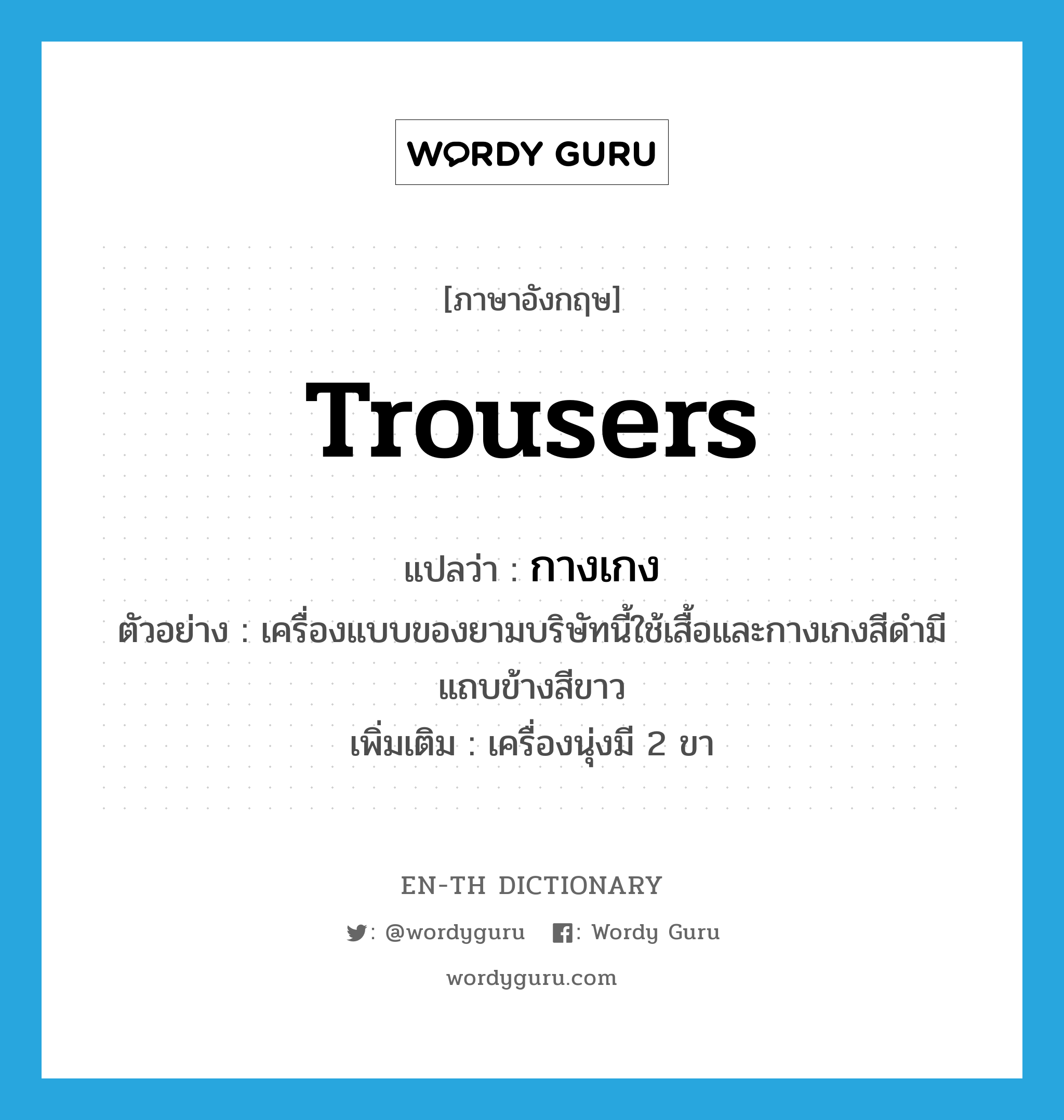 trousers แปลว่า?, คำศัพท์ภาษาอังกฤษ trousers แปลว่า กางเกง ประเภท N ตัวอย่าง เครื่องแบบของยามบริษัทนี้ใช้เสื้อและกางเกงสีดำมีแถบข้างสีขาว เพิ่มเติม เครื่องนุ่งมี 2 ขา หมวด N