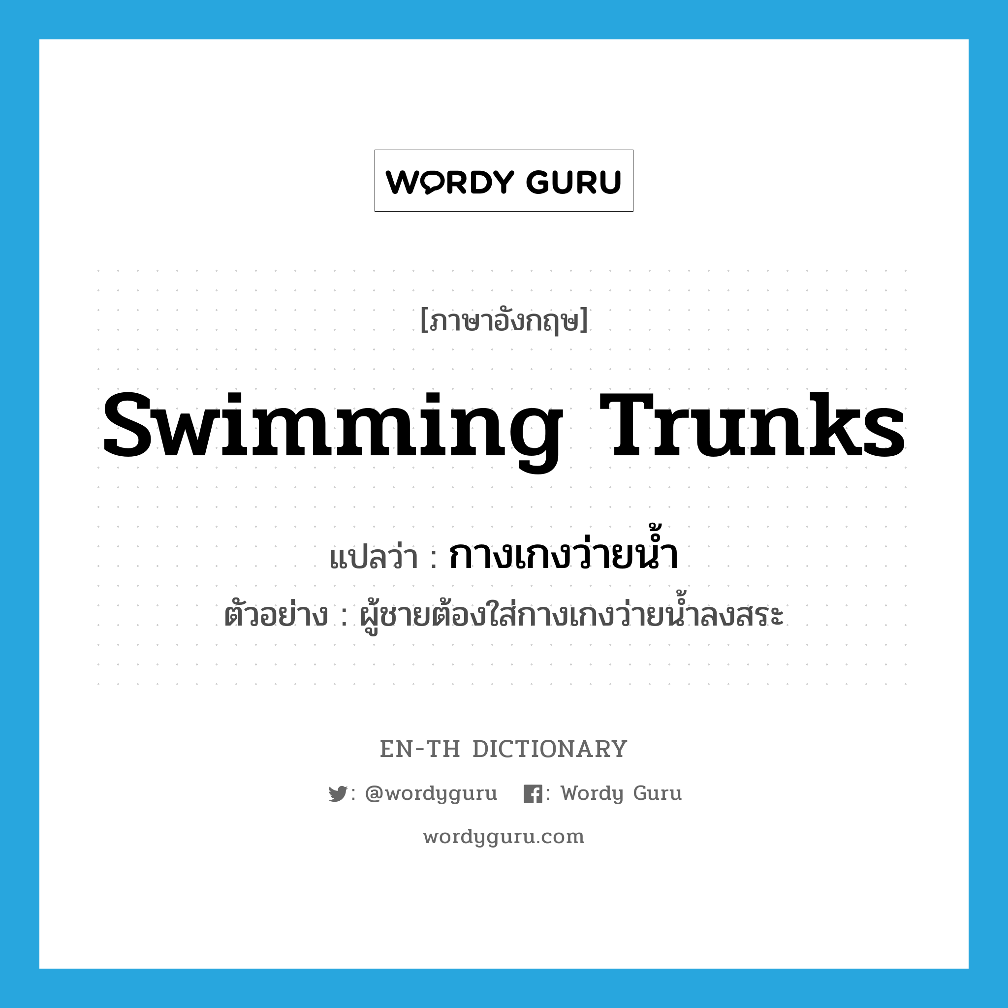 swimming trunks แปลว่า?, คำศัพท์ภาษาอังกฤษ swimming trunks แปลว่า กางเกงว่ายน้ำ ประเภท N ตัวอย่าง ผู้ชายต้องใส่กางเกงว่ายน้ำลงสระ หมวด N