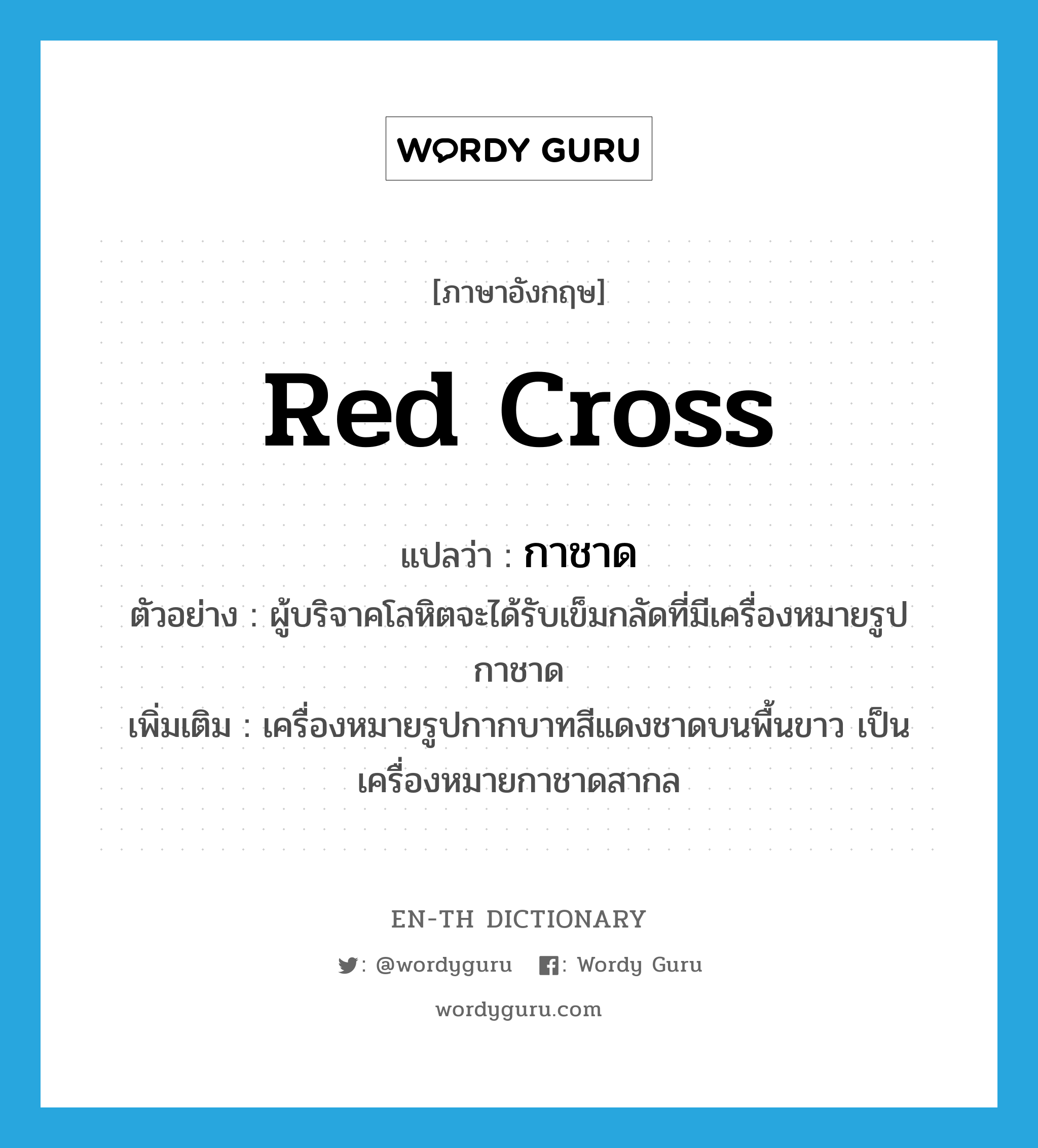 red cross แปลว่า?, คำศัพท์ภาษาอังกฤษ red cross แปลว่า กาชาด ประเภท N ตัวอย่าง ผู้บริจาคโลหิตจะได้รับเข็มกลัดที่มีเครื่องหมายรูปกาชาด เพิ่มเติม เครื่องหมายรูปกากบาทสีแดงชาดบนพื้นขาว เป็นเครื่องหมายกาชาดสากล หมวด N