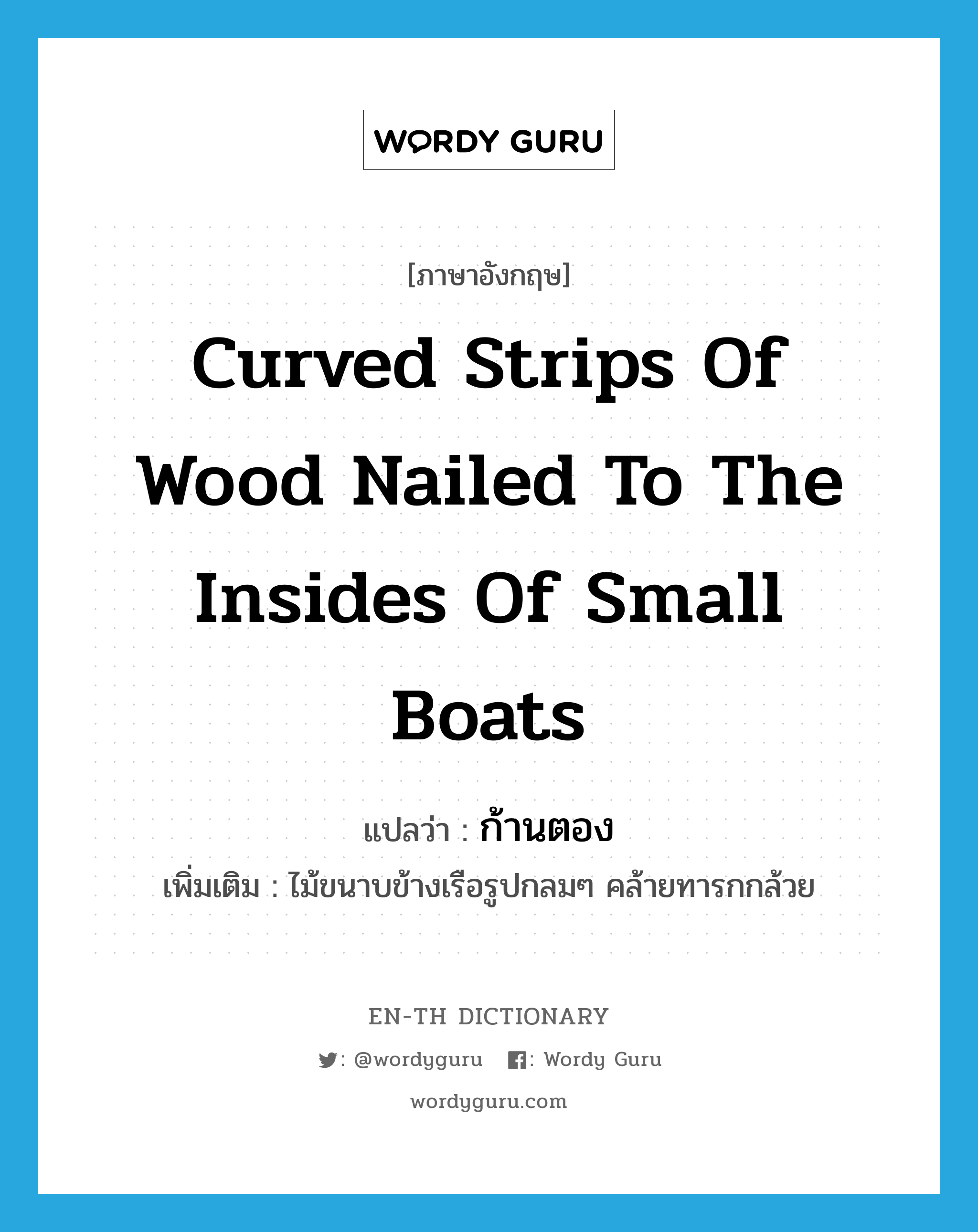 curved strips of wood nailed to the insides of small boats แปลว่า?, คำศัพท์ภาษาอังกฤษ curved strips of wood nailed to the insides of small boats แปลว่า ก้านตอง ประเภท N เพิ่มเติม ไม้ขนาบข้างเรือรูปกลมๆ คล้ายทารกกล้วย หมวด N