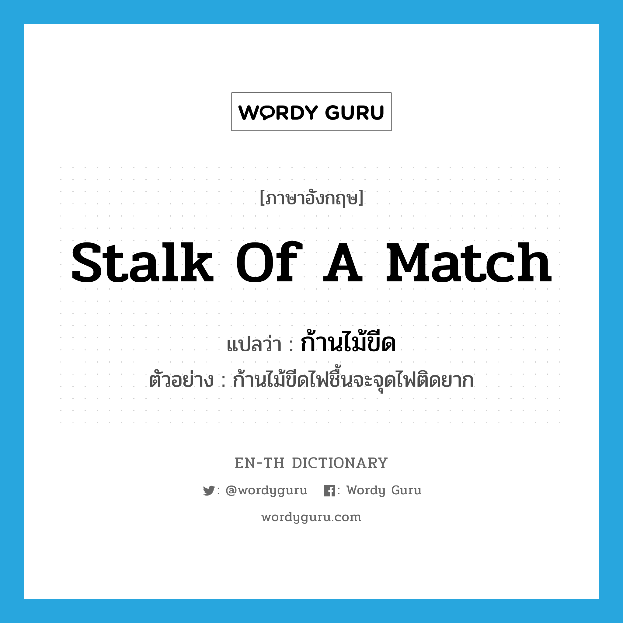 stalk of a match แปลว่า?, คำศัพท์ภาษาอังกฤษ stalk of a match แปลว่า ก้านไม้ขีด ประเภท N ตัวอย่าง ก้านไม้ขีดไฟชื้นจะจุดไฟติดยาก หมวด N