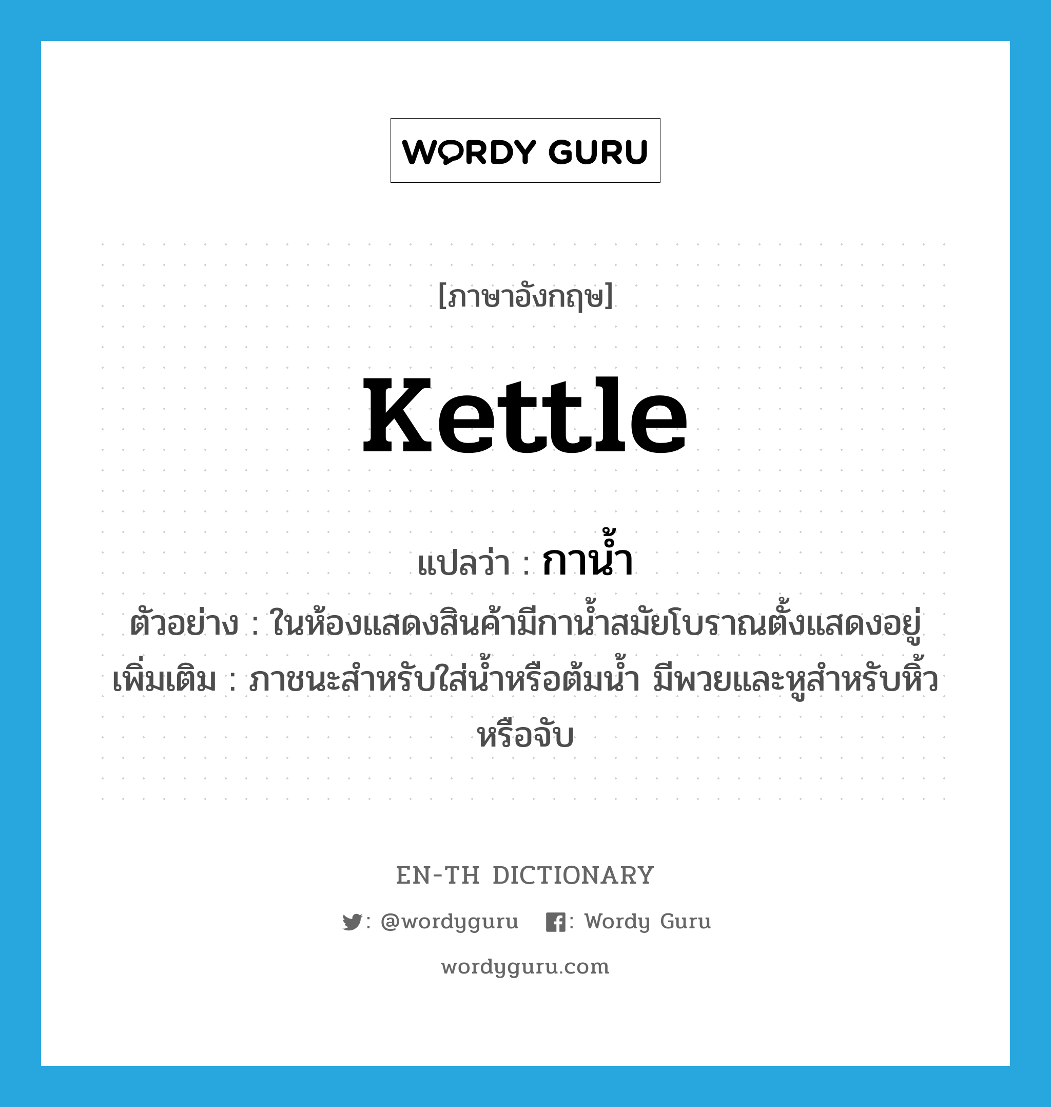 kettle แปลว่า?, คำศัพท์ภาษาอังกฤษ kettle แปลว่า กาน้ำ ประเภท N ตัวอย่าง ในห้องแสดงสินค้ามีกาน้ำสมัยโบราณตั้งแสดงอยู่ เพิ่มเติม ภาชนะสำหรับใส่น้ำหรือต้มน้ำ มีพวยและหูสำหรับหิ้วหรือจับ หมวด N