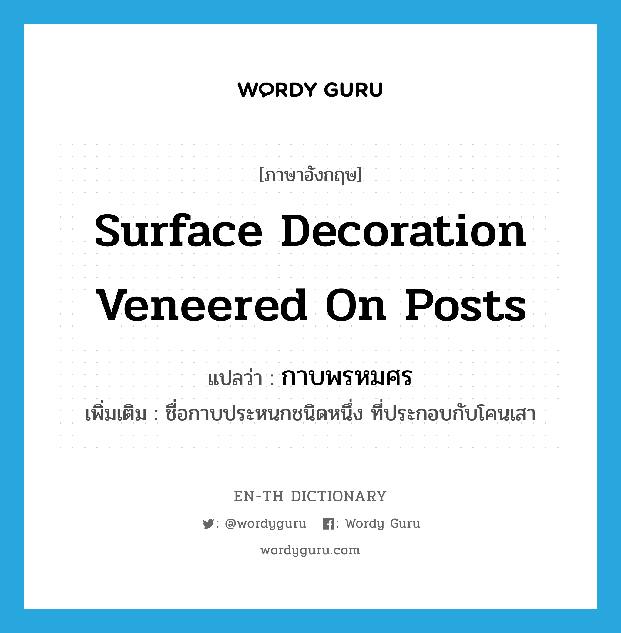 surface decoration veneered on posts แปลว่า?, คำศัพท์ภาษาอังกฤษ surface decoration veneered on posts แปลว่า กาบพรหมศร ประเภท N เพิ่มเติม ชื่อกาบประหนกชนิดหนึ่ง ที่ประกอบกับโคนเสา หมวด N