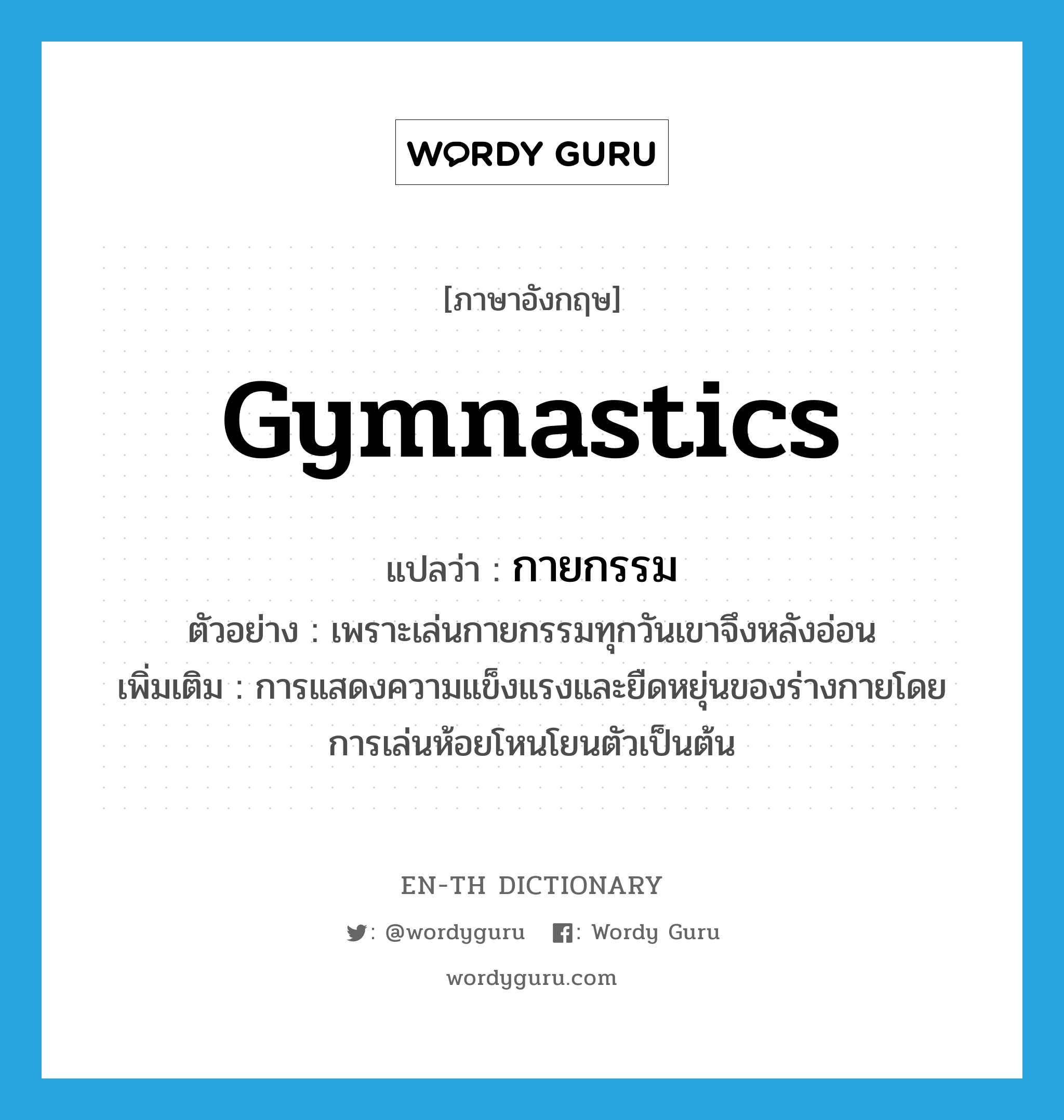 gymnastics แปลว่า?, คำศัพท์ภาษาอังกฤษ gymnastics แปลว่า กายกรรม ประเภท N ตัวอย่าง เพราะเล่นกายกรรมทุกวันเขาจึงหลังอ่อน เพิ่มเติม การแสดงความแข็งแรงและยืดหยุ่นของร่างกายโดยการเล่นห้อยโหนโยนตัวเป็นต้น หมวด N