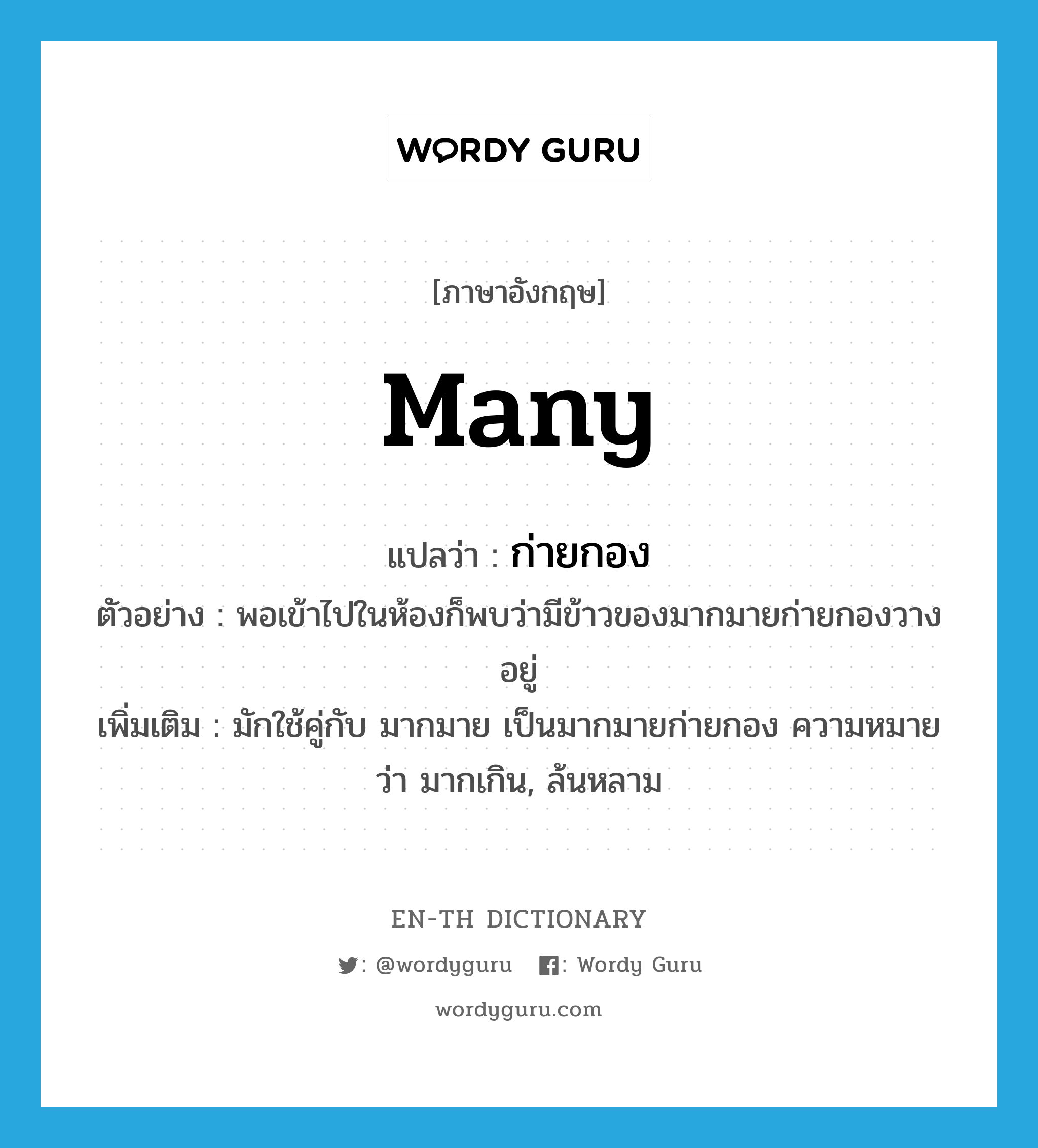 many แปลว่า?, คำศัพท์ภาษาอังกฤษ many แปลว่า ก่ายกอง ประเภท ADJ ตัวอย่าง พอเข้าไปในห้องก็พบว่ามีข้าวของมากมายก่ายกองวางอยู่ เพิ่มเติม มักใช้คู่กับ มากมาย เป็นมากมายก่ายกอง ความหมายว่า มากเกิน, ล้นหลาม หมวด ADJ