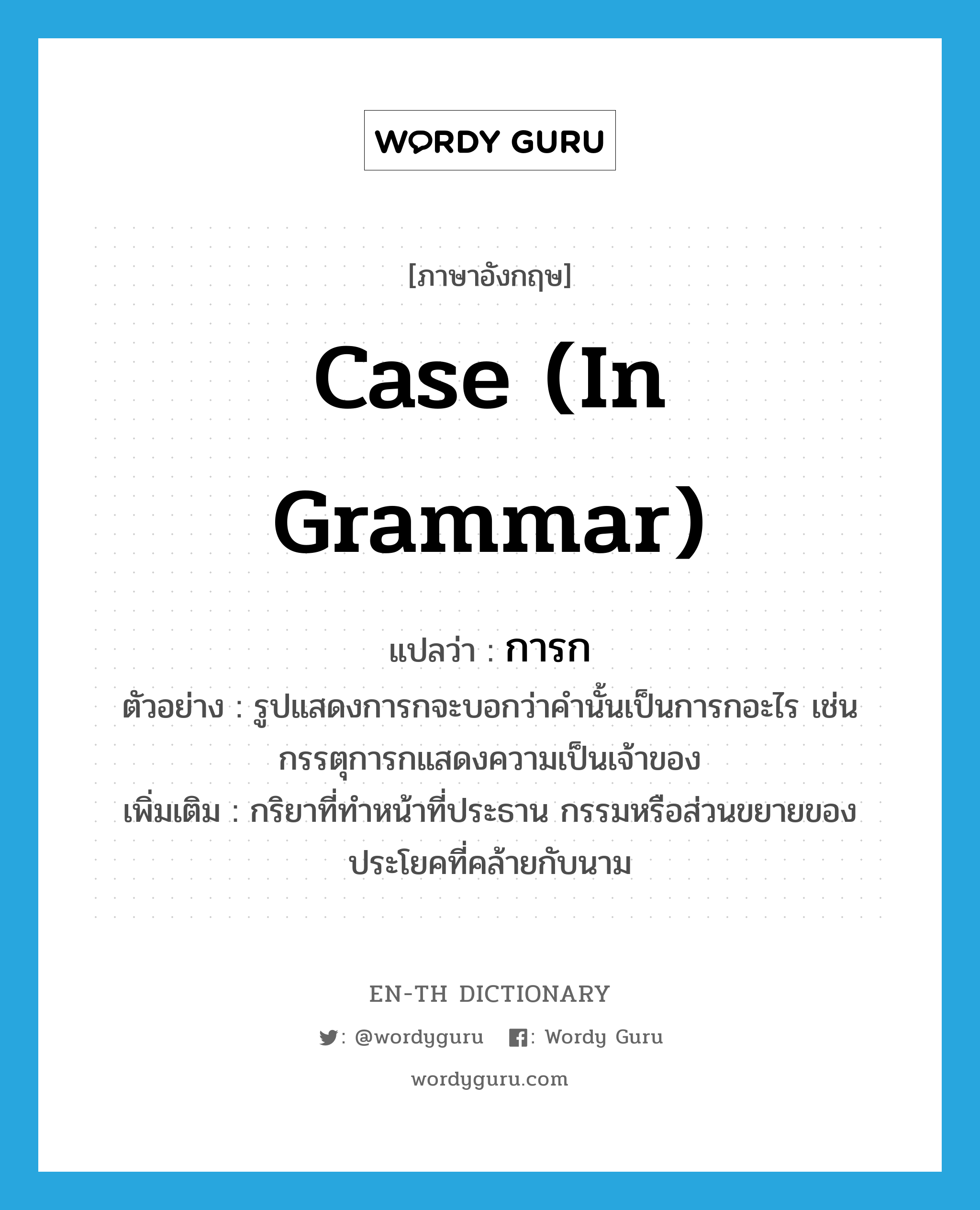 case (in grammar) แปลว่า?, คำศัพท์ภาษาอังกฤษ case (in grammar) แปลว่า การก ประเภท N ตัวอย่าง รูปแสดงการกจะบอกว่าคำนั้นเป็นการกอะไร เช่น กรรตุการกแสดงความเป็นเจ้าของ เพิ่มเติม กริยาที่ทำหน้าที่ประธาน กรรมหรือส่วนขยายของประโยคที่คล้ายกับนาม หมวด N