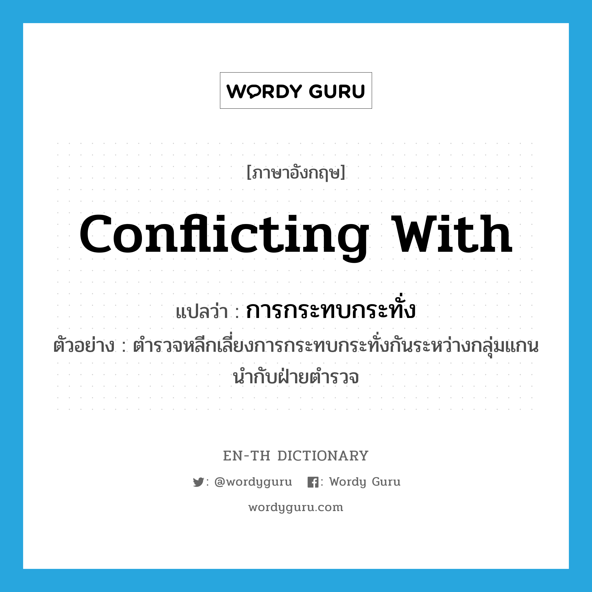 conflicting with แปลว่า?, คำศัพท์ภาษาอังกฤษ conflicting with แปลว่า การกระทบกระทั่ง ประเภท N ตัวอย่าง ตำรวจหลีกเลี่ยงการกระทบกระทั่งกันระหว่างกลุ่มแกนนำกับฝ่ายตำรวจ หมวด N