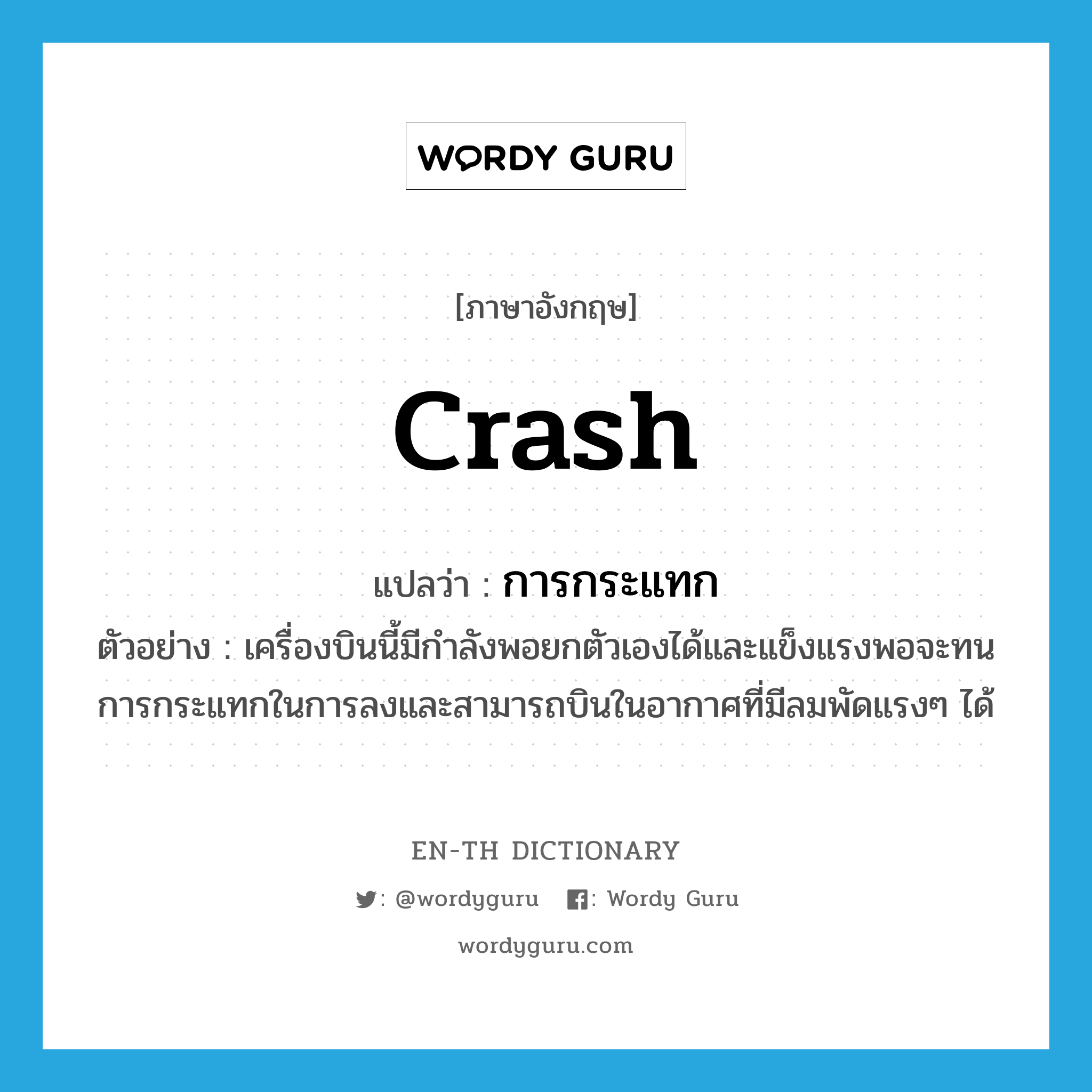 crash แปลว่า?, คำศัพท์ภาษาอังกฤษ crash แปลว่า การกระแทก ประเภท N ตัวอย่าง เครื่องบินนี้มีกำลังพอยกตัวเองได้และแข็งแรงพอจะทนการกระแทกในการลงและสามารถบินในอากาศที่มีลมพัดแรงๆ ได้ หมวด N