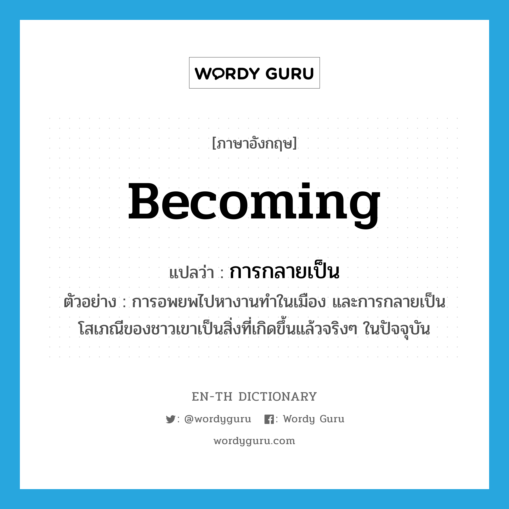 becoming แปลว่า?, คำศัพท์ภาษาอังกฤษ becoming แปลว่า การกลายเป็น ประเภท N ตัวอย่าง การอพยพไปหางานทำในเมือง และการกลายเป็นโสเภณีของชาวเขาเป็นสิ่งที่เกิดขึ้นแล้วจริงๆ ในปัจจุบัน หมวด N