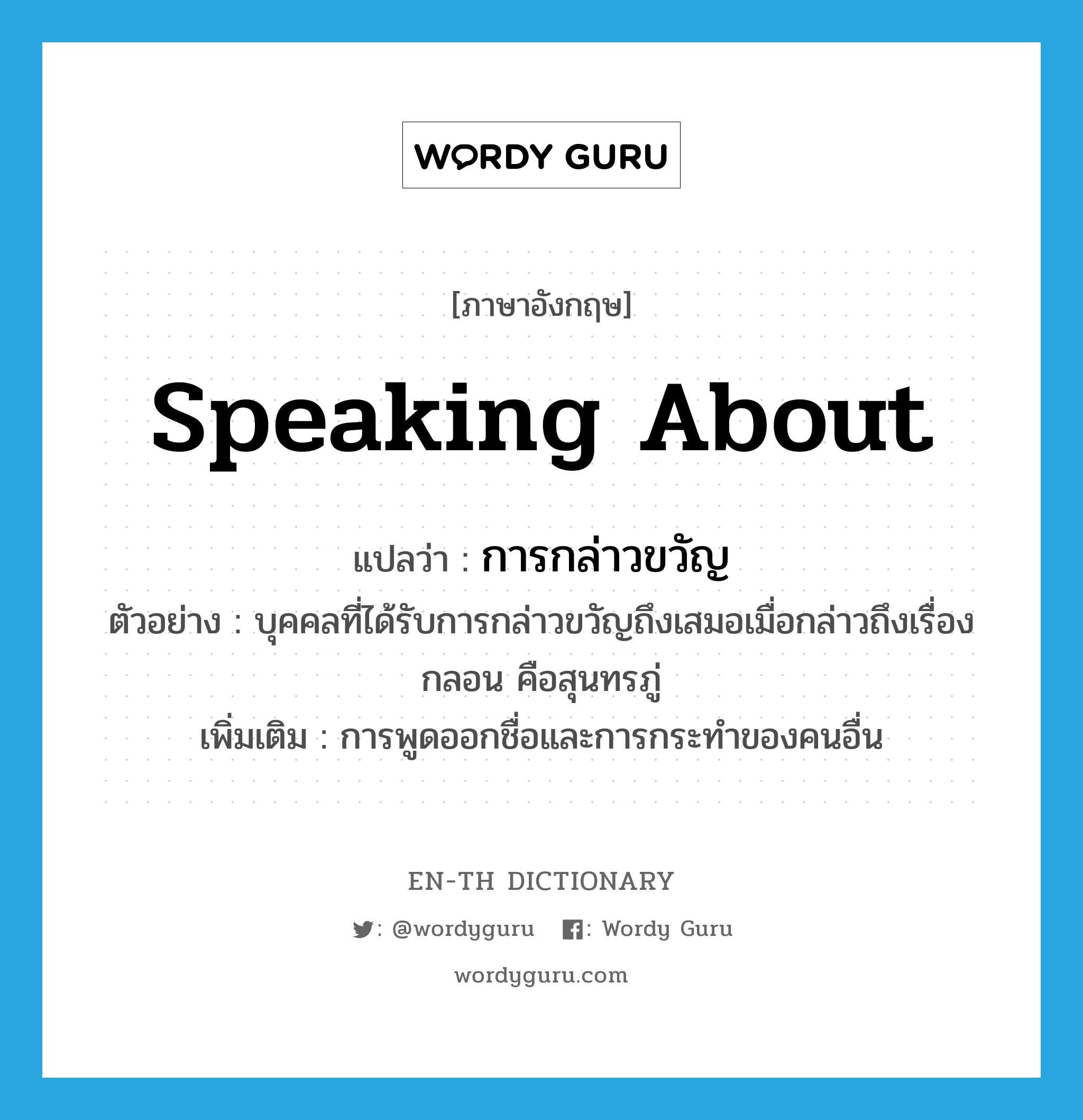 speaking about แปลว่า?, คำศัพท์ภาษาอังกฤษ speaking about แปลว่า การกล่าวขวัญ ประเภท N ตัวอย่าง บุคคลที่ได้รับการกล่าวขวัญถึงเสมอเมื่อกล่าวถึงเรื่องกลอน คือสุนทรภู่ เพิ่มเติม การพูดออกชื่อและการกระทำของคนอื่น หมวด N