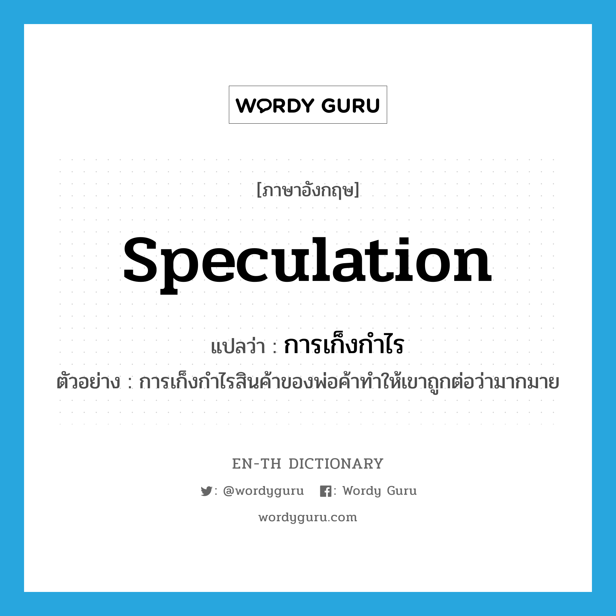 speculation แปลว่า?, คำศัพท์ภาษาอังกฤษ speculation แปลว่า การเก็งกำไร ประเภท N ตัวอย่าง การเก็งกำไรสินค้าของพ่อค้าทำให้เขาถูกต่อว่ามากมาย หมวด N