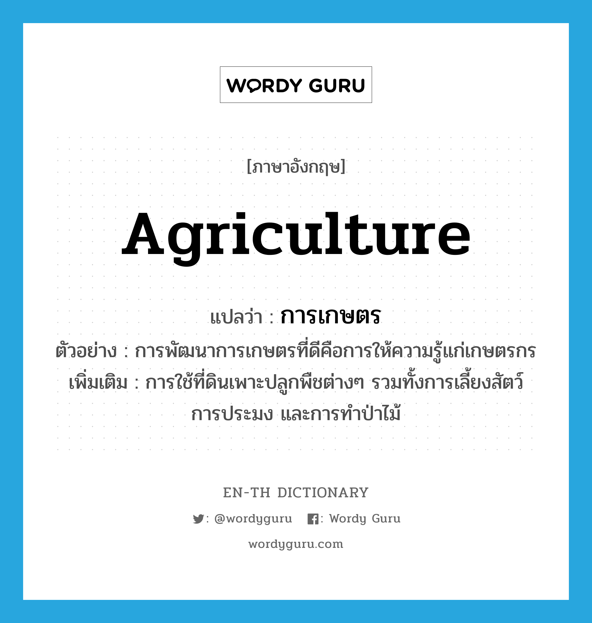 agriculture แปลว่า?, คำศัพท์ภาษาอังกฤษ agriculture แปลว่า การเกษตร ประเภท N ตัวอย่าง การพัฒนาการเกษตรที่ดีคือการให้ความรู้แก่เกษตรกร เพิ่มเติม การใช้ที่ดินเพาะปลูกพืชต่างๆ รวมทั้งการเลี้ยงสัตว์ การประมง และการทำป่าไม้ หมวด N