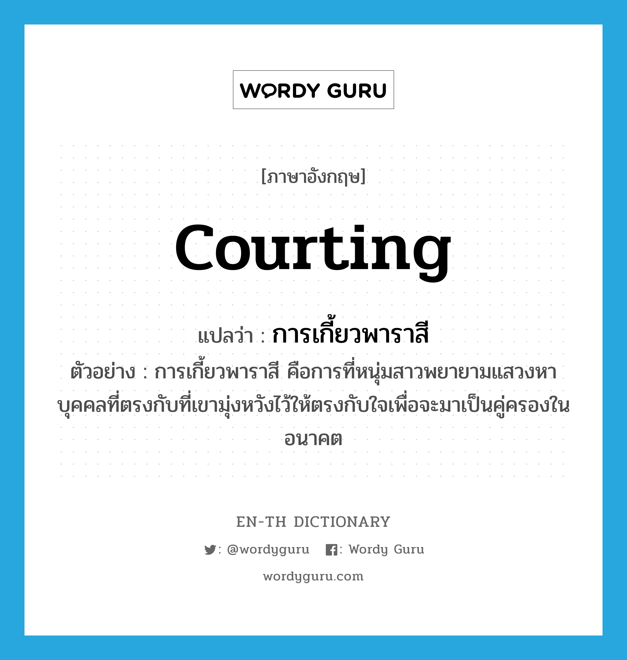 courting แปลว่า?, คำศัพท์ภาษาอังกฤษ courting แปลว่า การเกี้ยวพาราสี ประเภท N ตัวอย่าง การเกี้ยวพาราสี คือการที่หนุ่มสาวพยายามแสวงหาบุคคลที่ตรงกับที่เขามุ่งหวังไว้ให้ตรงกับใจเพื่อจะมาเป็นคู่ครองในอนาคต หมวด N