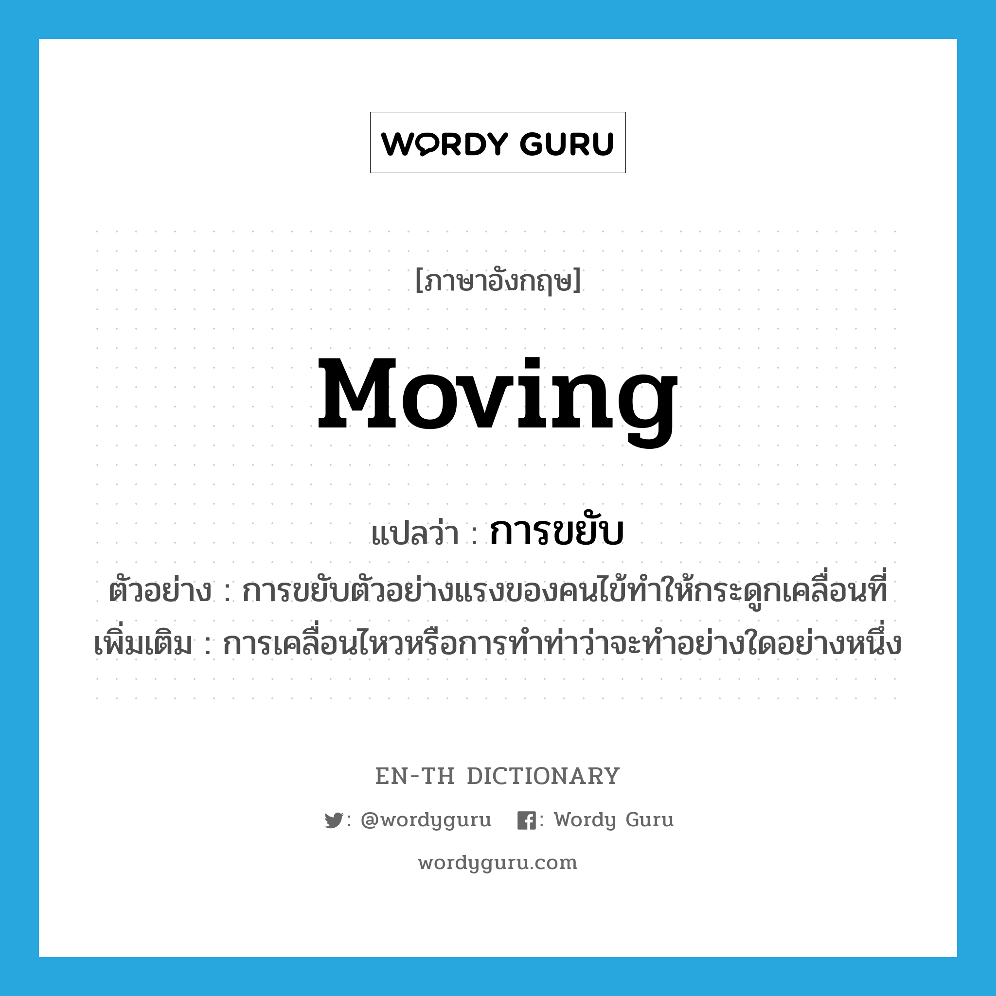 moving แปลว่า?, คำศัพท์ภาษาอังกฤษ moving แปลว่า การขยับ ประเภท N ตัวอย่าง การขยับตัวอย่างแรงของคนไข้ทำให้กระดูกเคลื่อนที่ เพิ่มเติม การเคลื่อนไหวหรือการทำท่าว่าจะทำอย่างใดอย่างหนึ่ง หมวด N