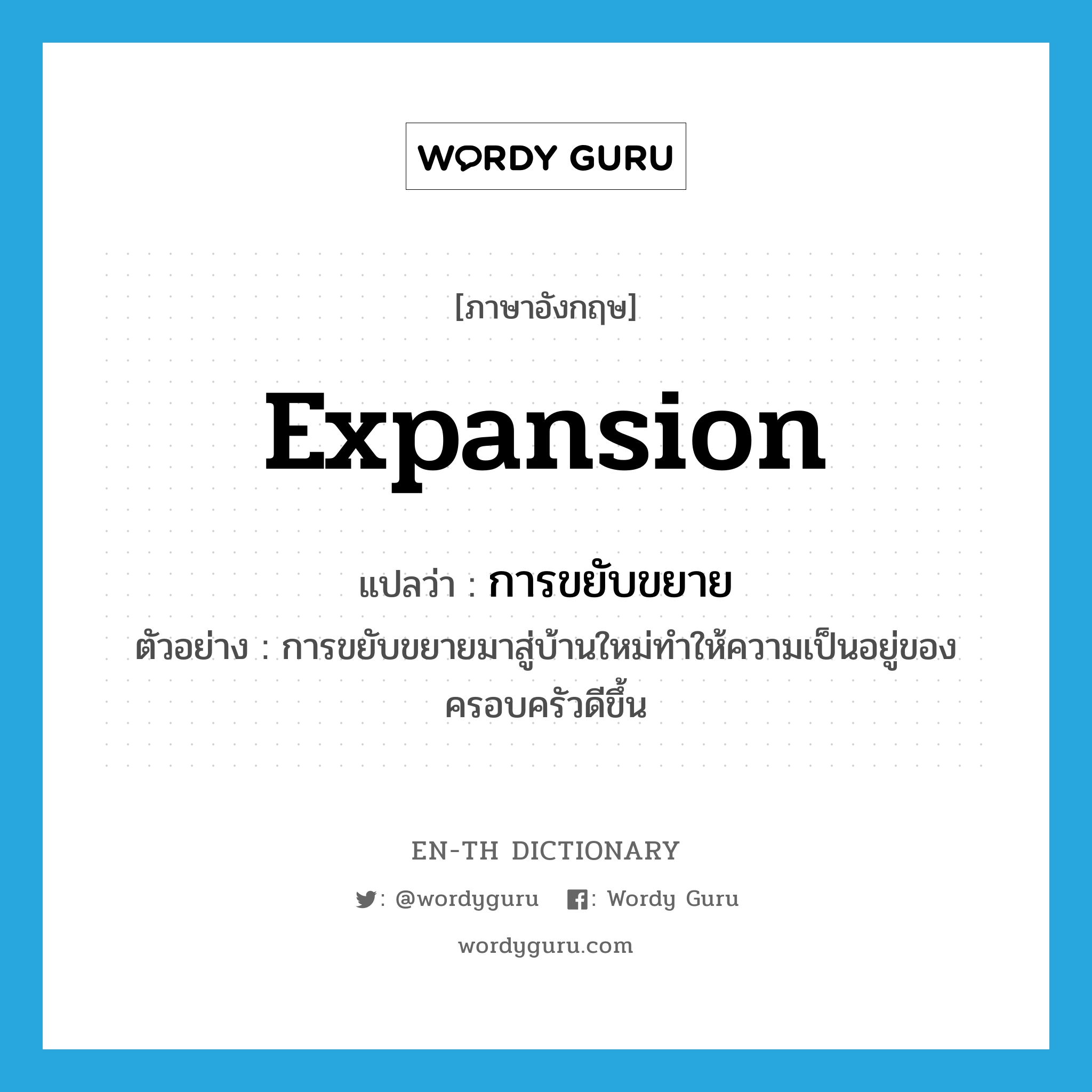 expansion แปลว่า?, คำศัพท์ภาษาอังกฤษ expansion แปลว่า การขยับขยาย ประเภท N ตัวอย่าง การขยับขยายมาสู่บ้านใหม่ทำให้ความเป็นอยู่ของครอบครัวดีขึ้น หมวด N