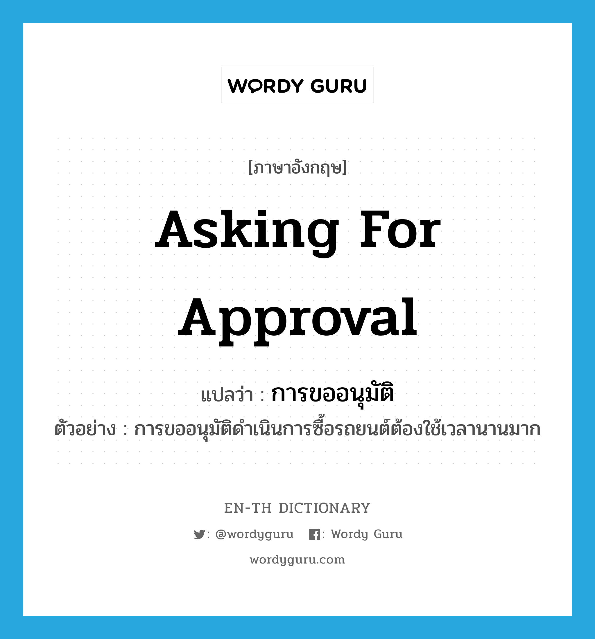 asking for approval แปลว่า?, คำศัพท์ภาษาอังกฤษ asking for approval แปลว่า การขออนุมัติ ประเภท N ตัวอย่าง การขออนุมัติดำเนินการซื้อรถยนต์ต้องใช้เวลานานมาก หมวด N