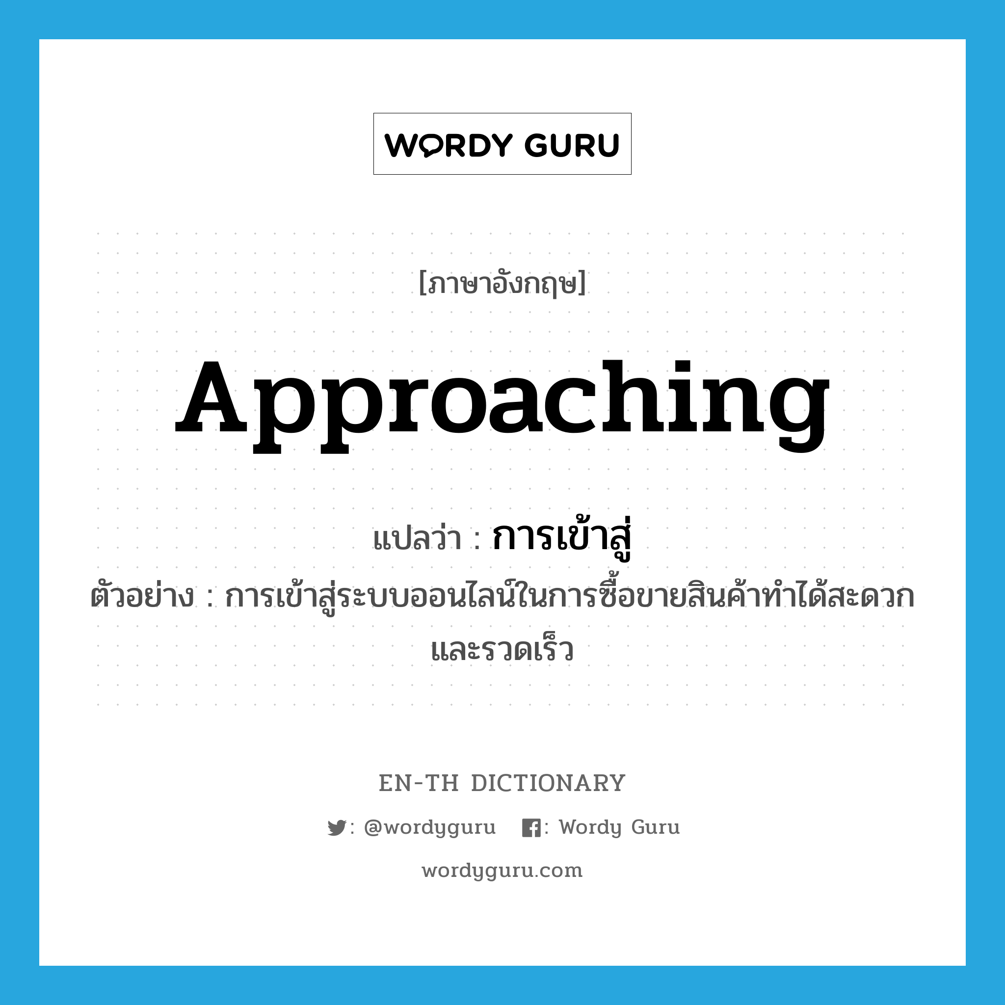 approaching แปลว่า?, คำศัพท์ภาษาอังกฤษ approaching แปลว่า การเข้าสู่ ประเภท N ตัวอย่าง การเข้าสู่ระบบออนไลน์ในการซื้อขายสินค้าทำได้สะดวกและรวดเร็ว หมวด N