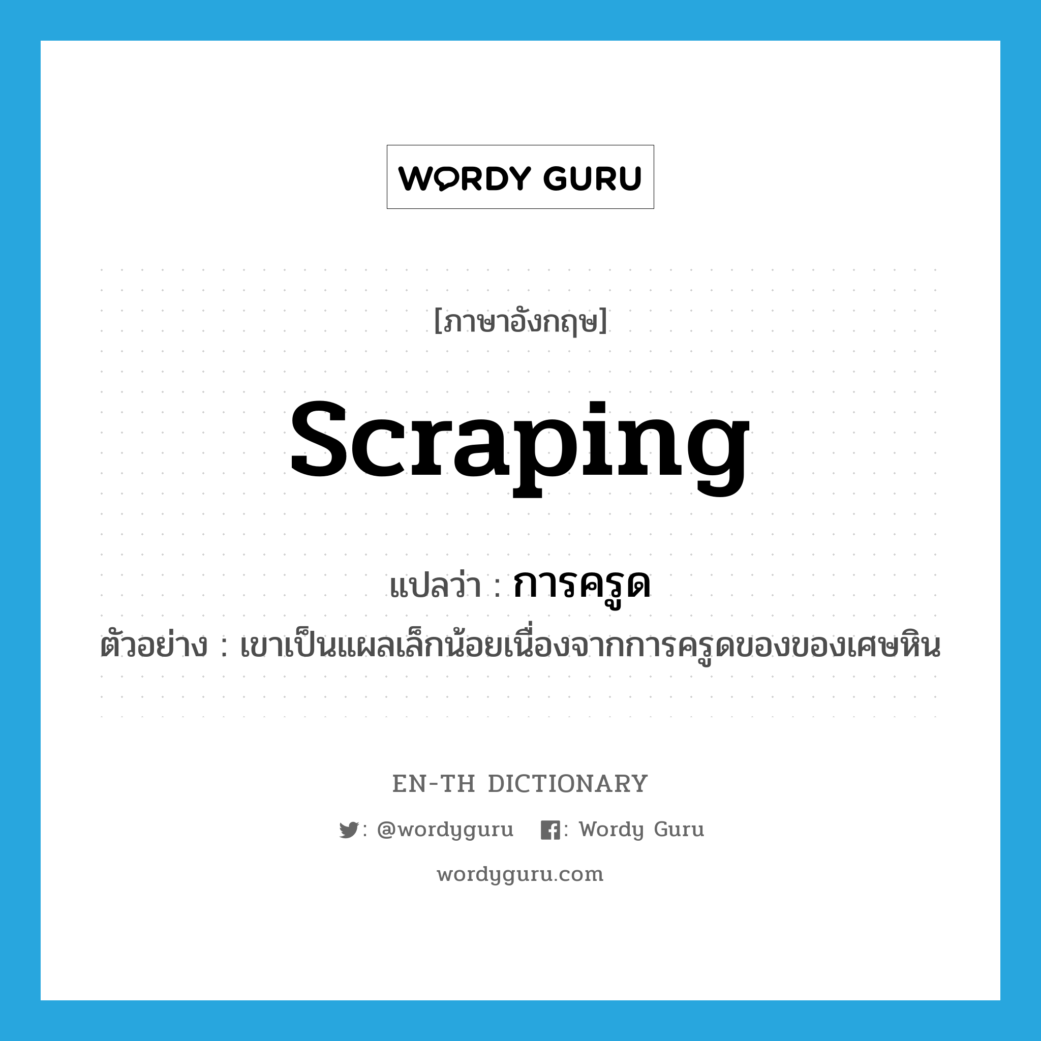 scraping แปลว่า?, คำศัพท์ภาษาอังกฤษ scraping แปลว่า การครูด ประเภท N ตัวอย่าง เขาเป็นแผลเล็กน้อยเนื่องจากการครูดของของเศษหิน หมวด N