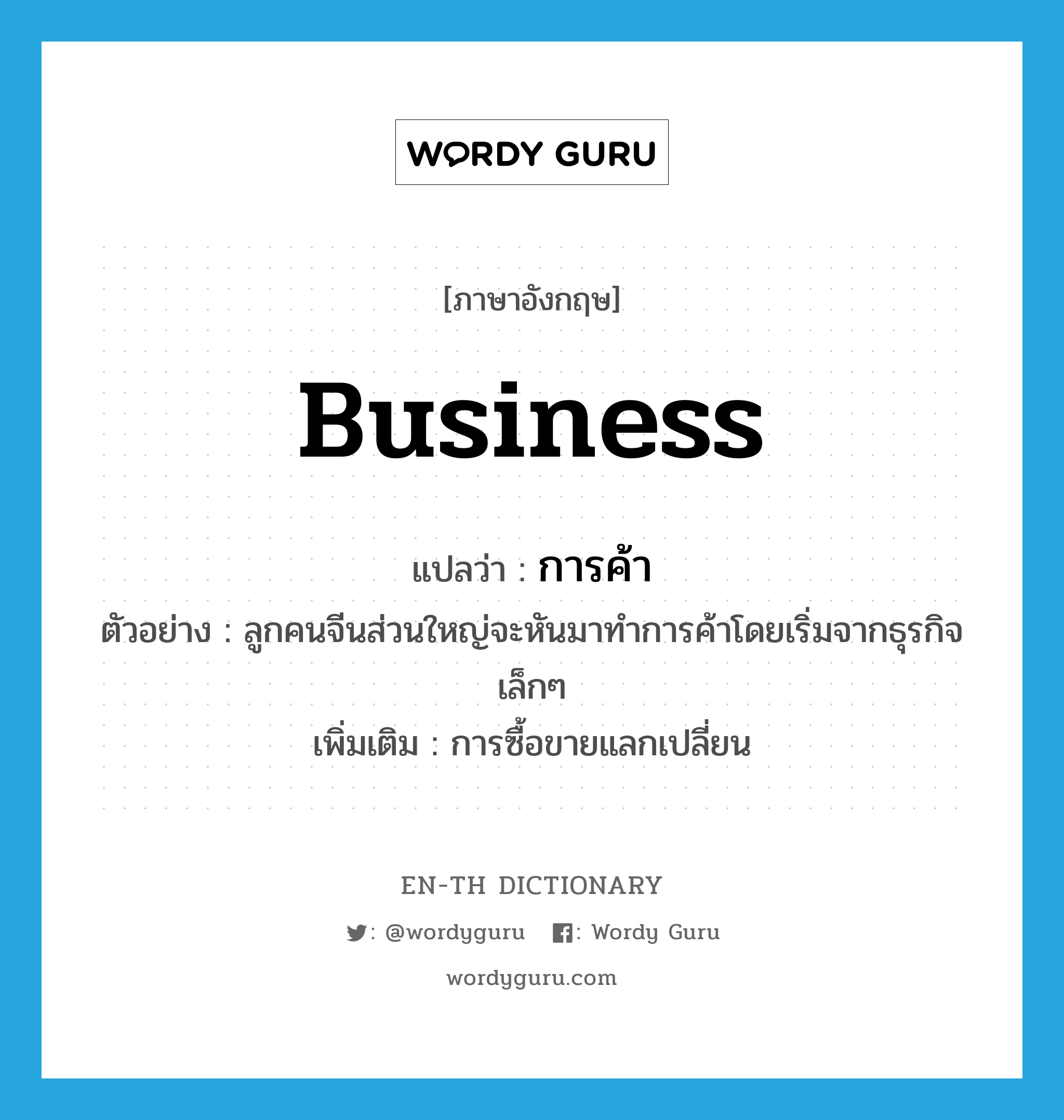 business แปลว่า?, คำศัพท์ภาษาอังกฤษ business แปลว่า การค้า ประเภท N ตัวอย่าง ลูกคนจีนส่วนใหญ่จะหันมาทำการค้าโดยเริ่มจากธุรกิจเล็กๆ เพิ่มเติม การซื้อขายแลกเปลี่ยน หมวด N