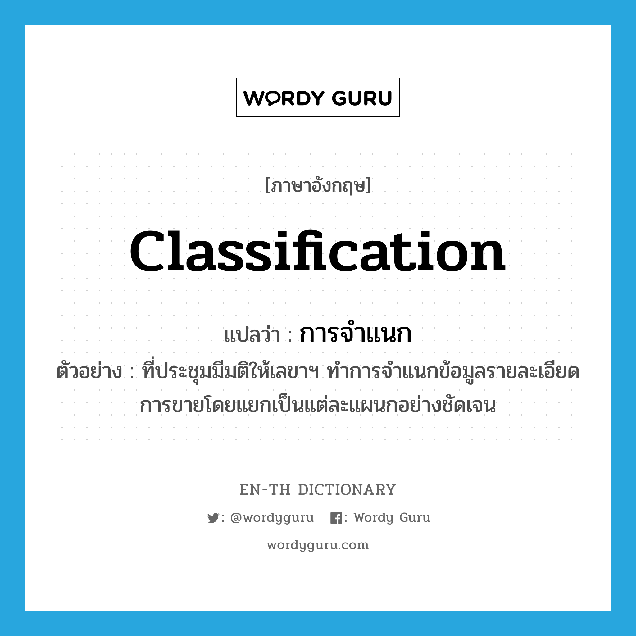 classification แปลว่า?, คำศัพท์ภาษาอังกฤษ classification แปลว่า การจำแนก ประเภท N ตัวอย่าง ที่ประชุมมีมติให้เลขาฯ ทำการจำแนกข้อมูลรายละเอียดการขายโดยแยกเป็นแต่ละแผนกอย่างชัดเจน หมวด N