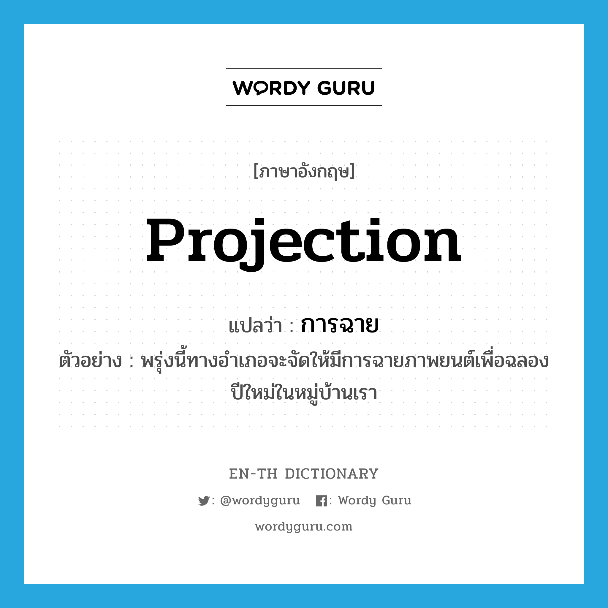 projection แปลว่า?, คำศัพท์ภาษาอังกฤษ projection แปลว่า การฉาย ประเภท N ตัวอย่าง พรุ่งนี้ทางอำเภอจะจัดให้มีการฉายภาพยนต์เพื่อฉลองปีใหม่ในหมู่บ้านเรา หมวด N