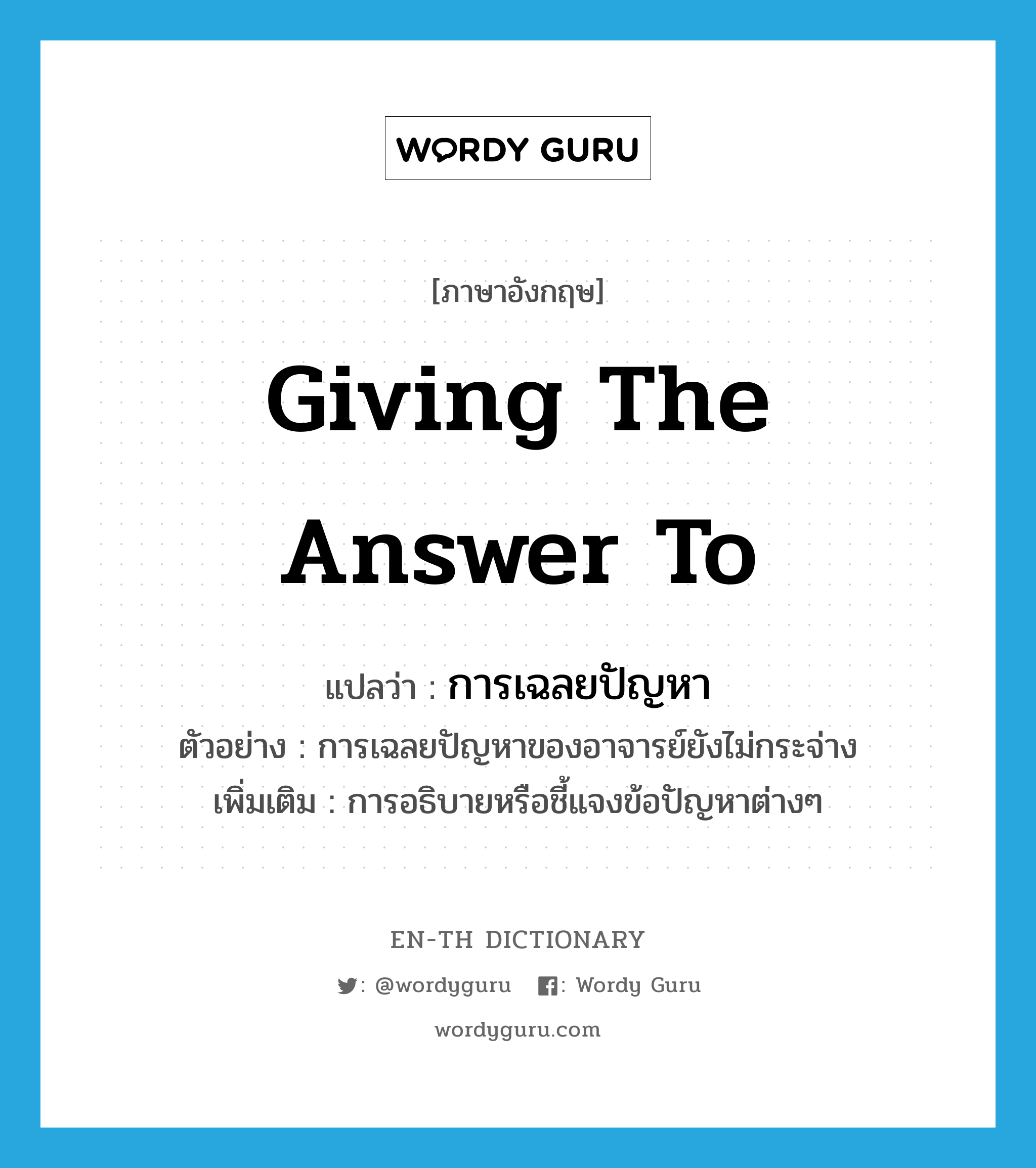 giving the answer to แปลว่า?, คำศัพท์ภาษาอังกฤษ giving the answer to แปลว่า การเฉลยปัญหา ประเภท N ตัวอย่าง การเฉลยปัญหาของอาจารย์ยังไม่กระจ่าง เพิ่มเติม การอธิบายหรือชี้แจงข้อปัญหาต่างๆ หมวด N