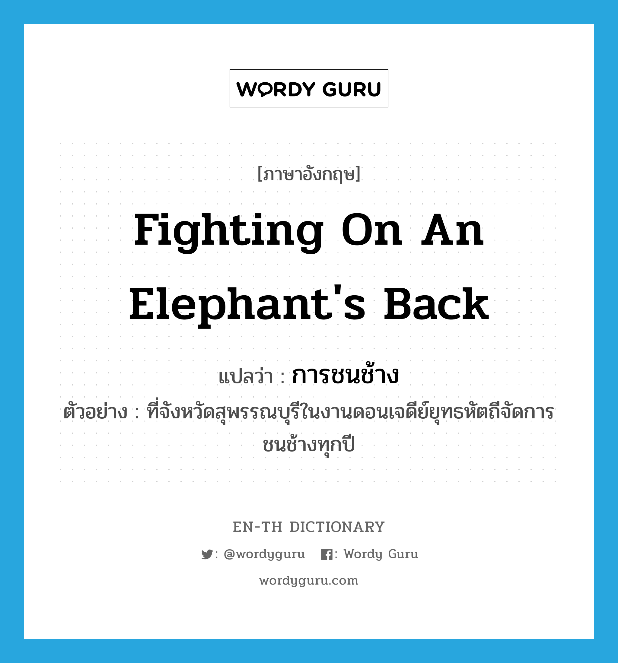 fighting on an elephant&#39;s back แปลว่า?, คำศัพท์ภาษาอังกฤษ fighting on an elephant&#39;s back แปลว่า การชนช้าง ประเภท N ตัวอย่าง ที่จังหวัดสุพรรณบุรีในงานดอนเจดีย์ยุทธหัตถีจัดการชนช้างทุกปี หมวด N