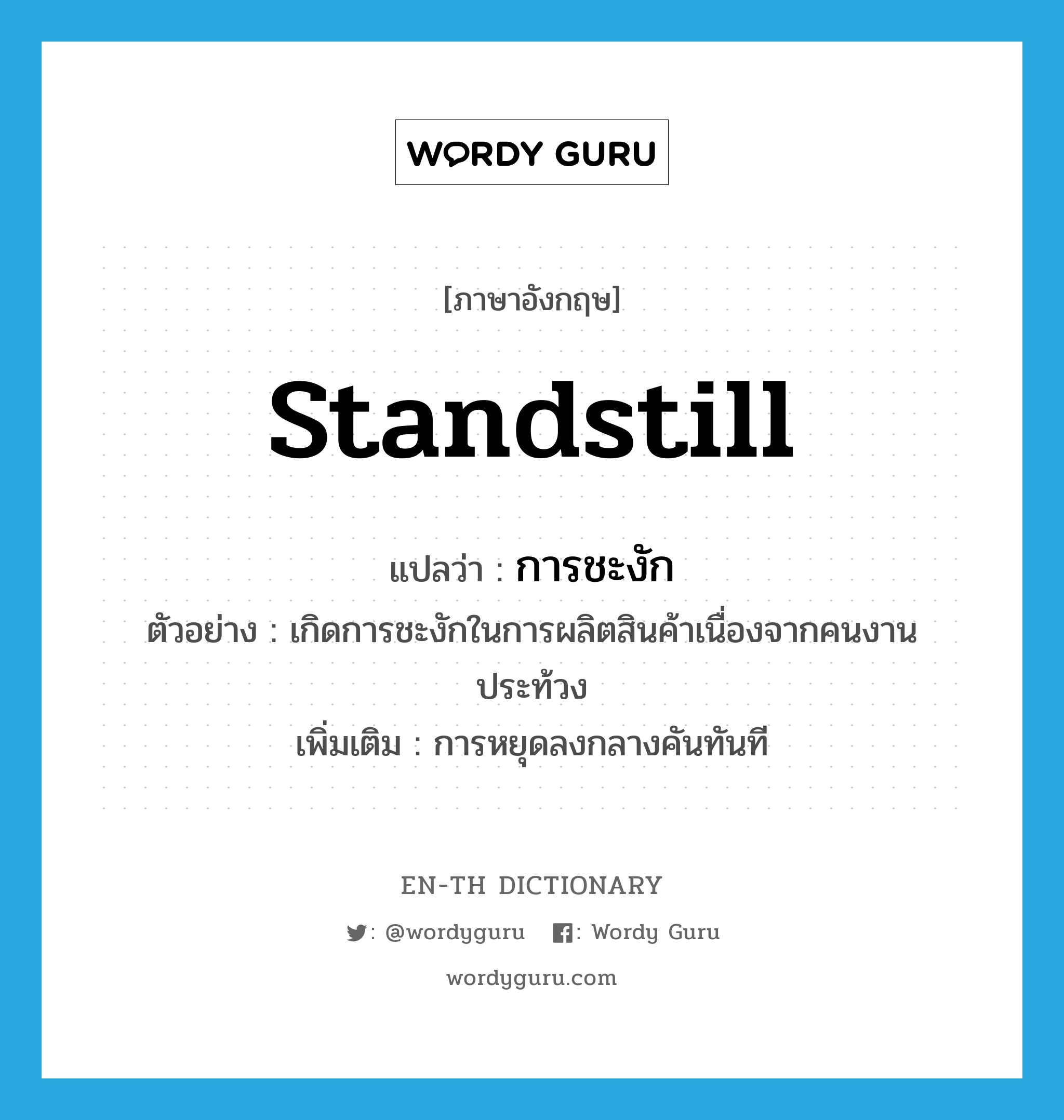 standstill แปลว่า?, คำศัพท์ภาษาอังกฤษ standstill แปลว่า การชะงัก ประเภท N ตัวอย่าง เกิดการชะงักในการผลิตสินค้าเนื่องจากคนงานประท้วง เพิ่มเติม การหยุดลงกลางคันทันที หมวด N