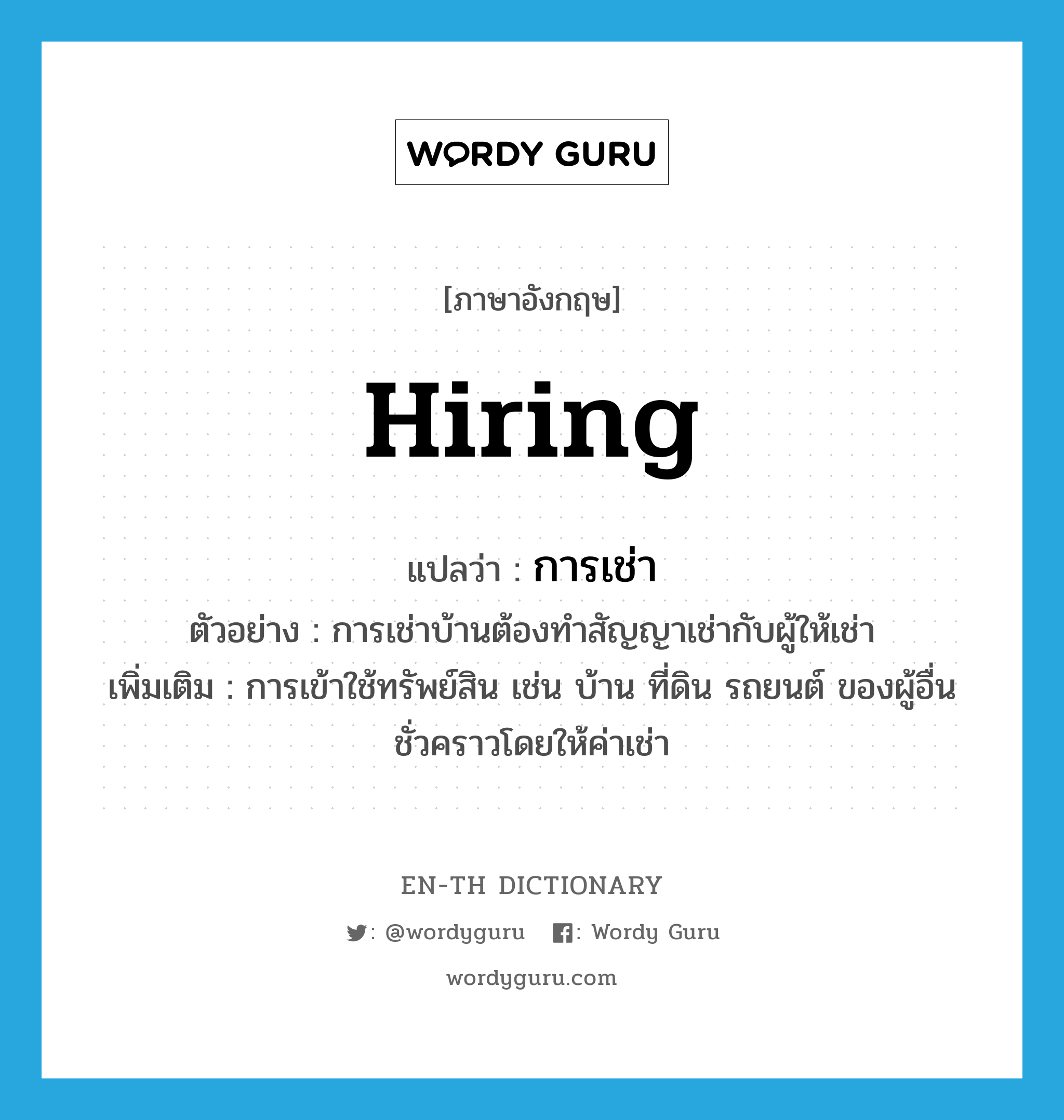 hiring แปลว่า?, คำศัพท์ภาษาอังกฤษ hiring แปลว่า การเช่า ประเภท N ตัวอย่าง การเช่าบ้านต้องทำสัญญาเช่ากับผู้ให้เช่า เพิ่มเติม การเข้าใช้ทรัพย์สิน เช่น บ้าน ที่ดิน รถยนต์ ของผู้อื่นชั่วคราวโดยให้ค่าเช่า หมวด N