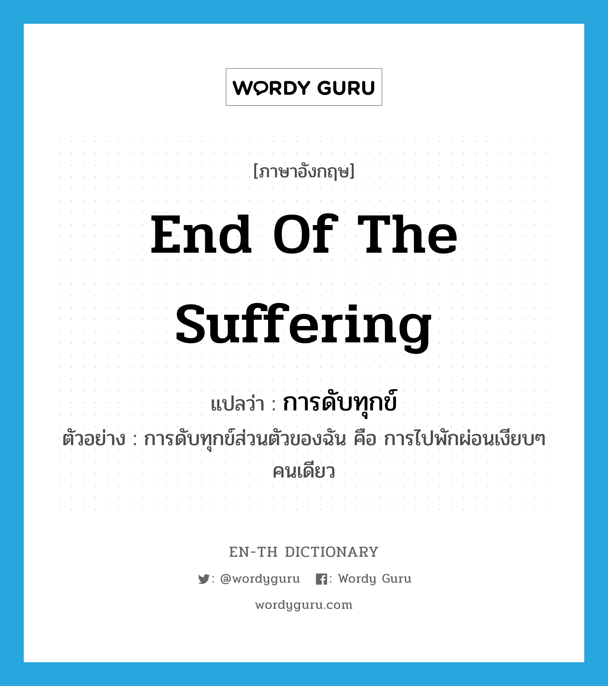 end of the suffering แปลว่า?, คำศัพท์ภาษาอังกฤษ end of the suffering แปลว่า การดับทุกข์ ประเภท N ตัวอย่าง การดับทุกข์ส่วนตัวของฉัน คือ การไปพักผ่อนเงียบๆ คนเดียว หมวด N