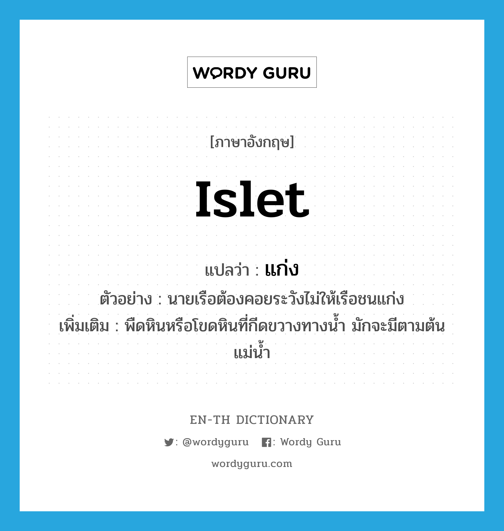 islet แปลว่า?, คำศัพท์ภาษาอังกฤษ islet แปลว่า แก่ง ประเภท N ตัวอย่าง นายเรือต้องคอยระวังไม่ให้เรือชนแก่ง เพิ่มเติม พืดหินหรือโขดหินที่กีดขวางทางน้ำ มักจะมีตามต้นแม่น้ำ หมวด N