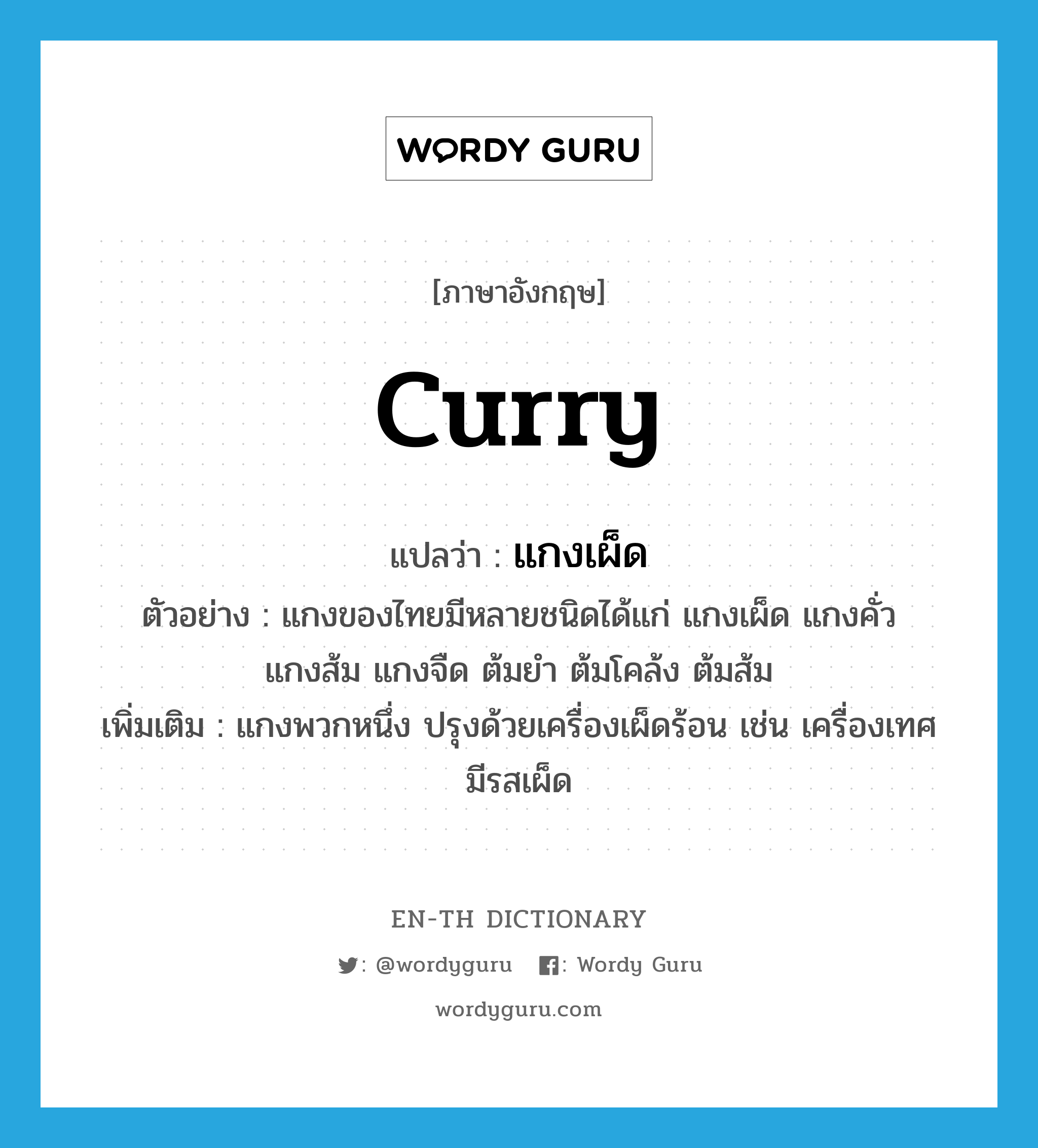 curry แปลว่า?, คำศัพท์ภาษาอังกฤษ curry แปลว่า แกงเผ็ด ประเภท N ตัวอย่าง แกงของไทยมีหลายชนิดได้แก่ แกงเผ็ด แกงคั่ว แกงส้ม แกงจืด ต้มยำ ต้มโคล้ง ต้มส้ม เพิ่มเติม แกงพวกหนึ่ง ปรุงด้วยเครื่องเผ็ดร้อน เช่น เครื่องเทศ มีรสเผ็ด หมวด N