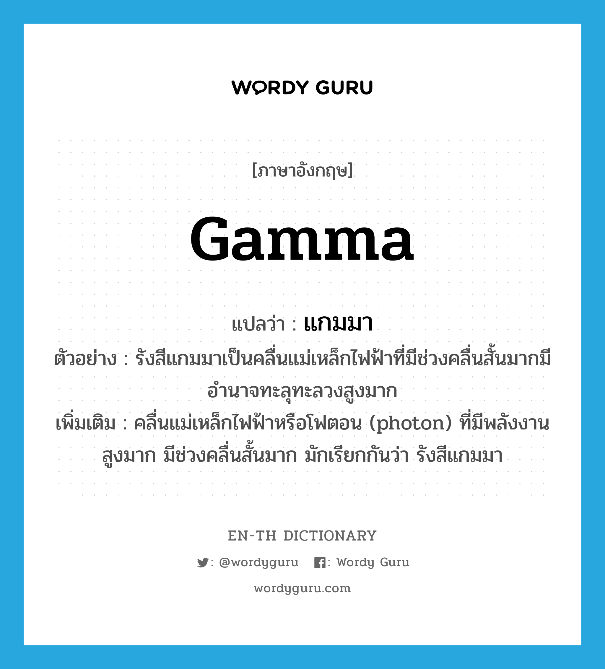 gamma แปลว่า?, คำศัพท์ภาษาอังกฤษ gamma แปลว่า แกมมา ประเภท N ตัวอย่าง รังสีแกมมาเป็นคลื่นแม่เหล็กไฟฟ้าที่มีช่วงคลื่นสั้นมากมีอำนาจทะลุทะลวงสูงมาก เพิ่มเติม คลื่นแม่เหล็กไฟฟ้าหรือโฟตอน (photon) ที่มีพลังงานสูงมาก มีช่วงคลื่นสั้นมาก มักเรียกกันว่า รังสีแกมมา หมวด N